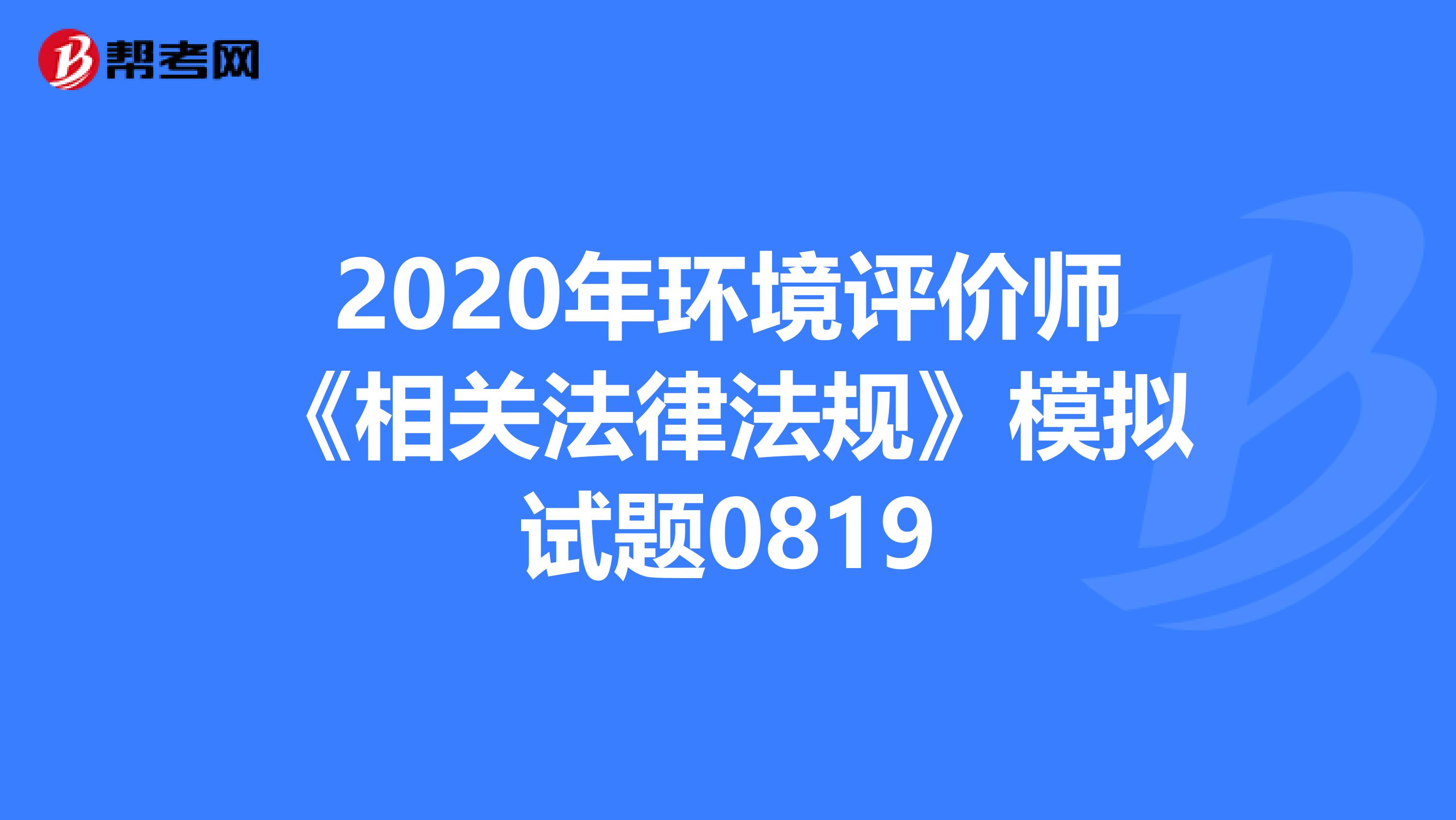 2020年环境评价师《相关法律法规》模拟试题0819