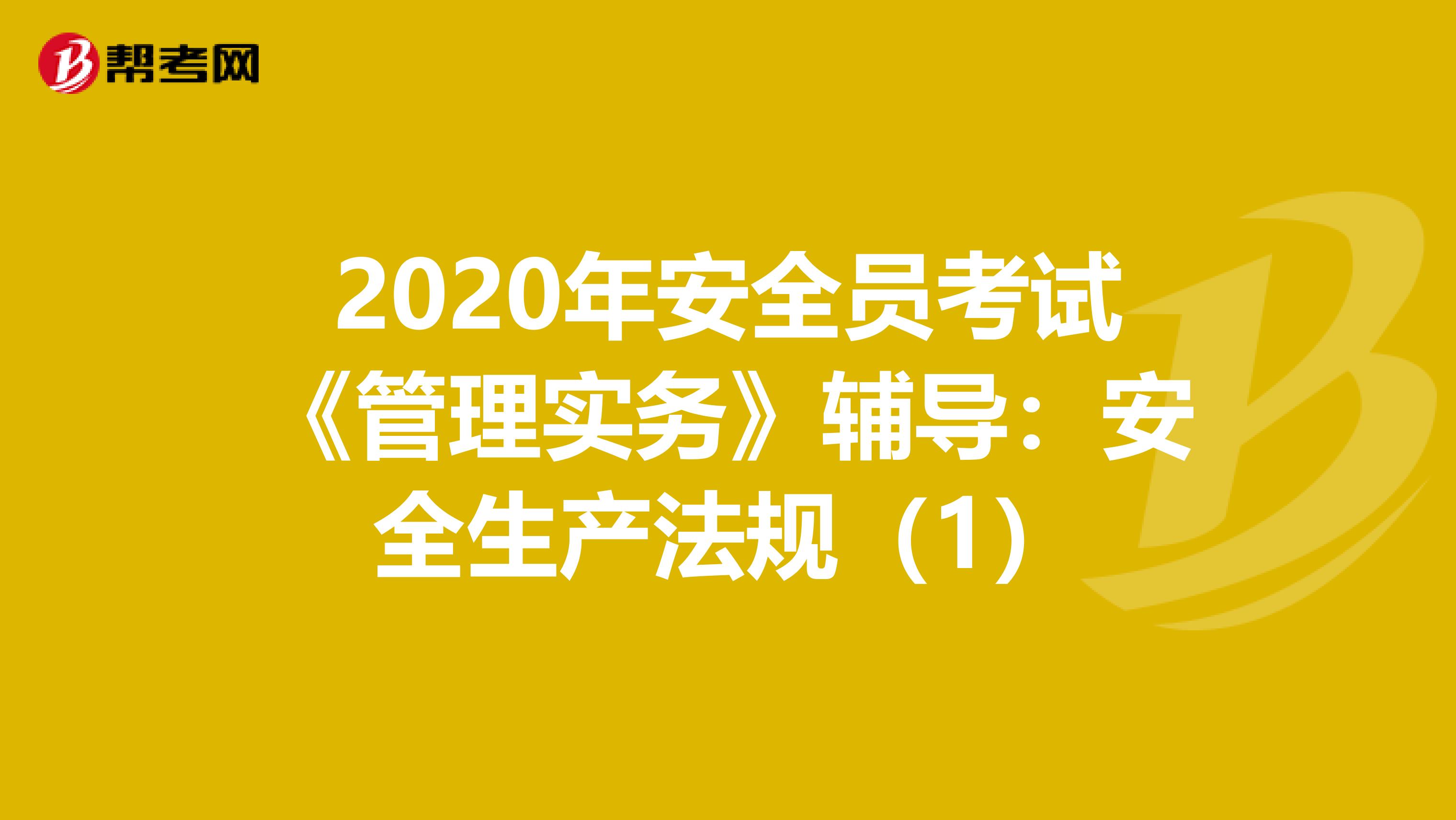 2020年安全员考试《管理实务》辅导：安全生产法规（1）