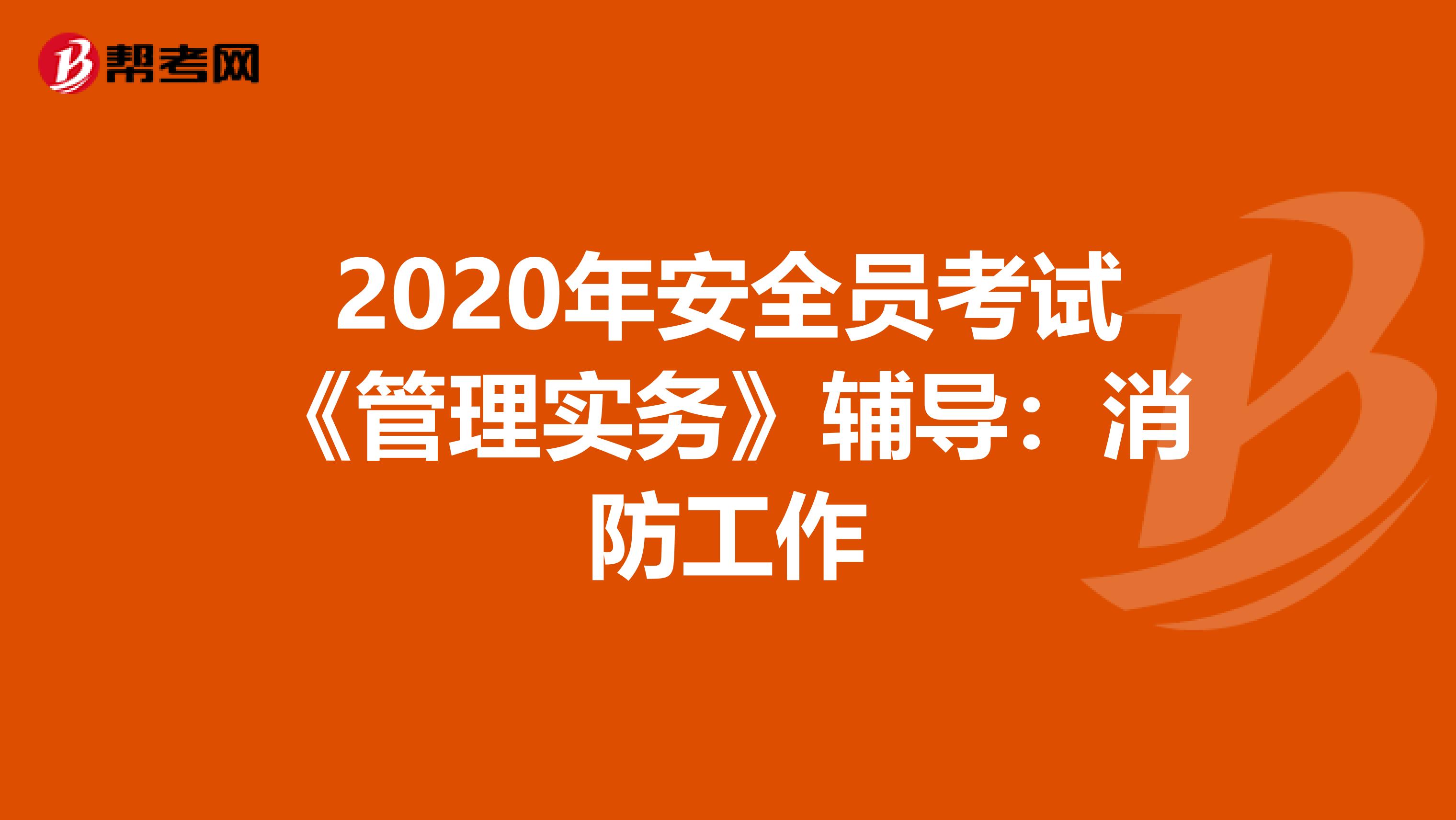 2020年安全员考试《管理实务》辅导：消防工作