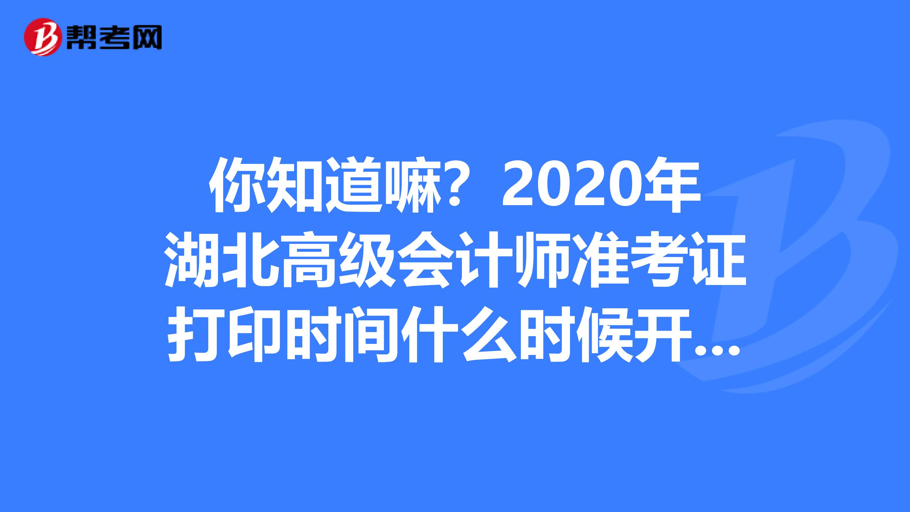 你知道嘛？2020年湖北高级会计师准考证打印时间什么时候开始？