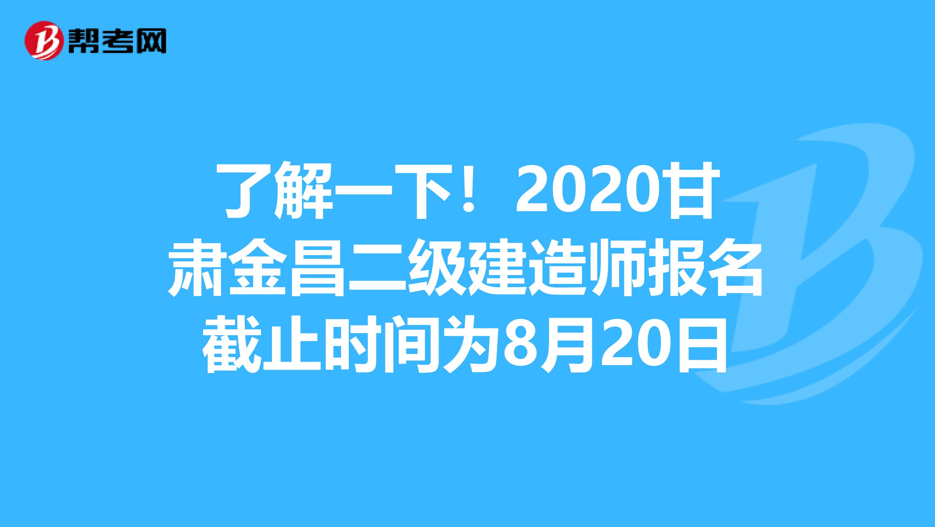 了解一下！2020甘肃金昌二级建造师报名截止时间为8月20日