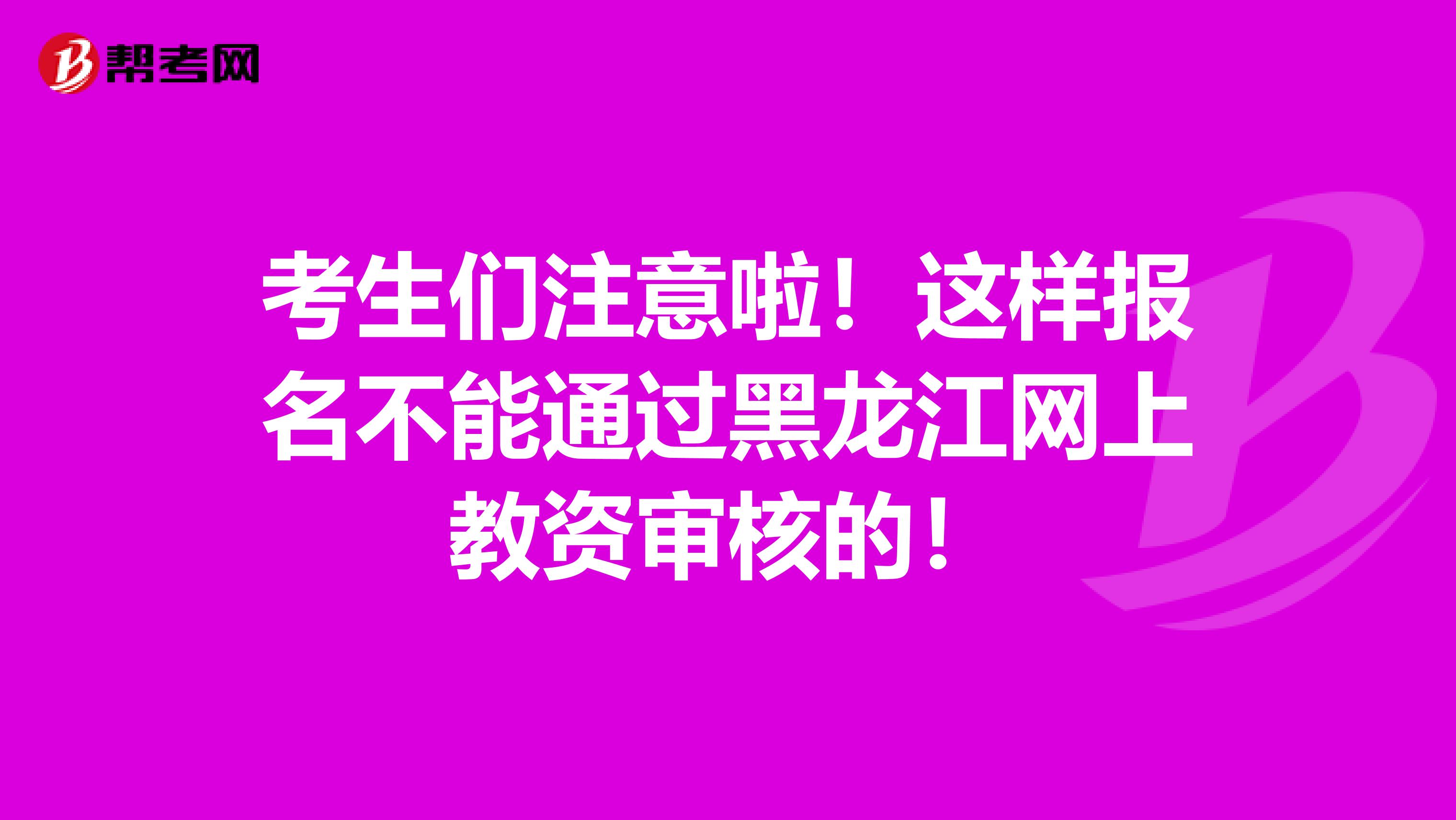 考生们注意啦！这样报名不能通过黑龙江网上教资审核的！