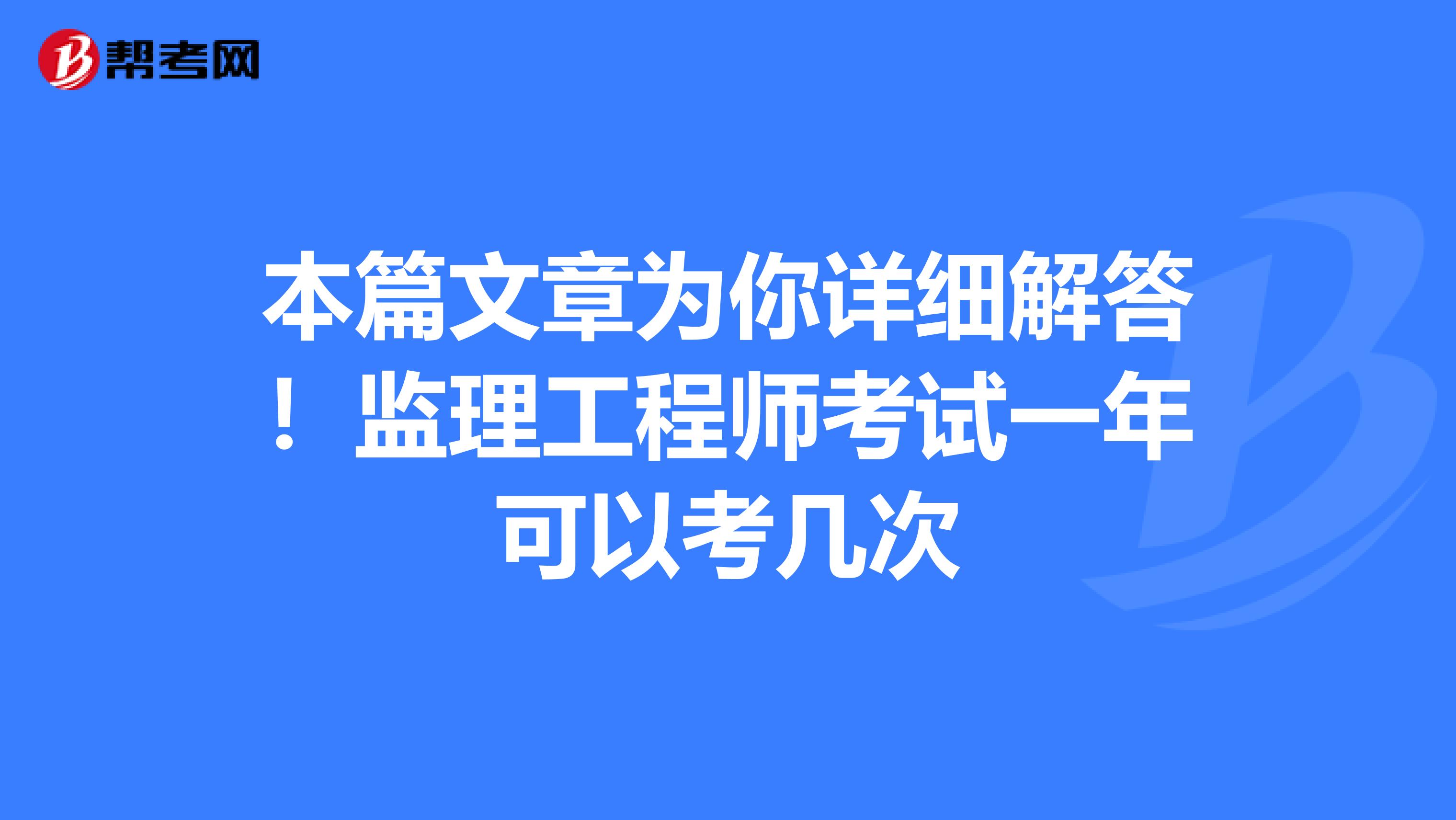 本篇文章为你详细解答！监理工程师考试一年可以考几次
