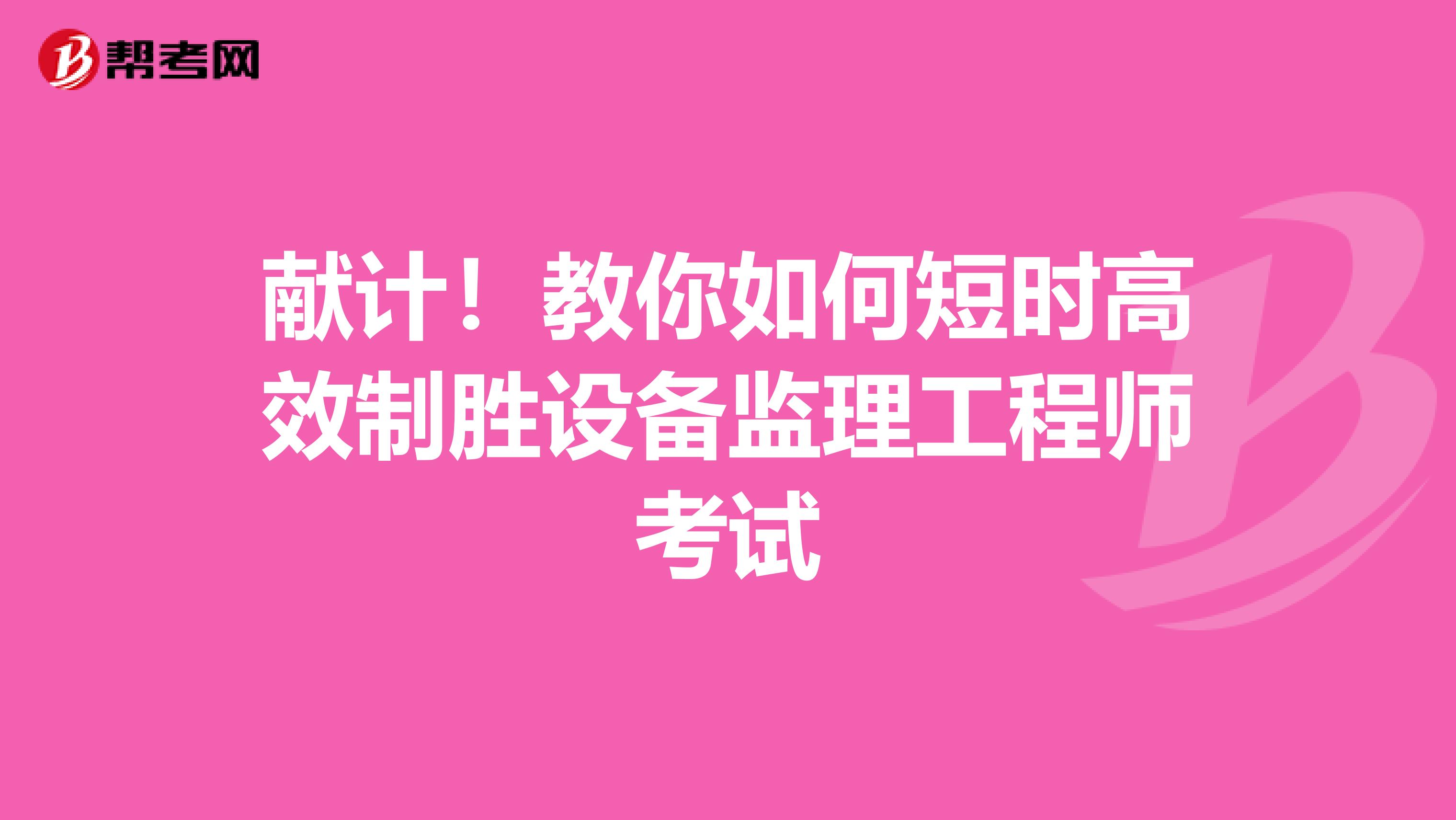 献计！教你如何短时高效制胜设备监理工程师考试