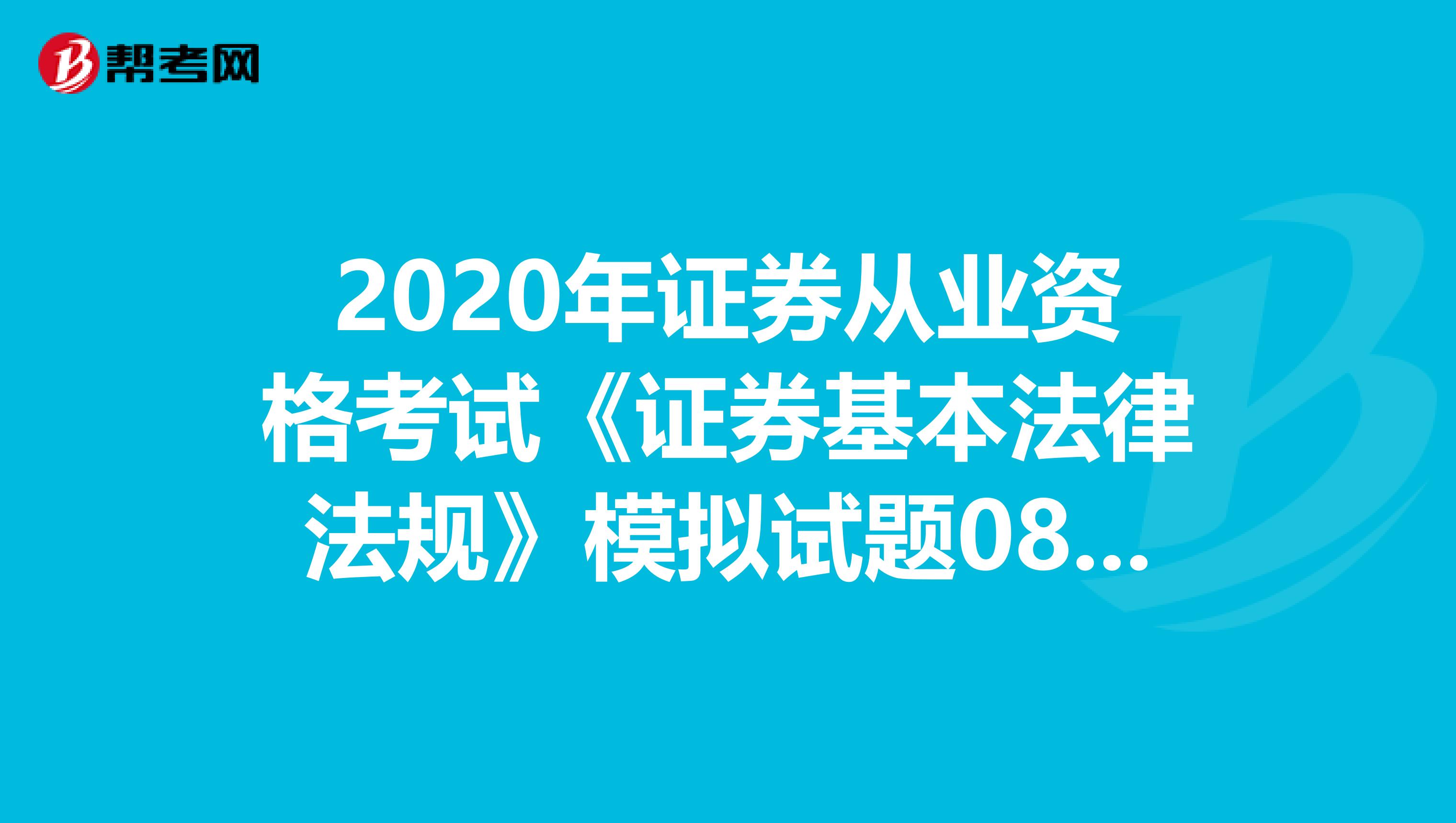 2020年证券从业资格考试《证券基本法律法规》模拟试题0820