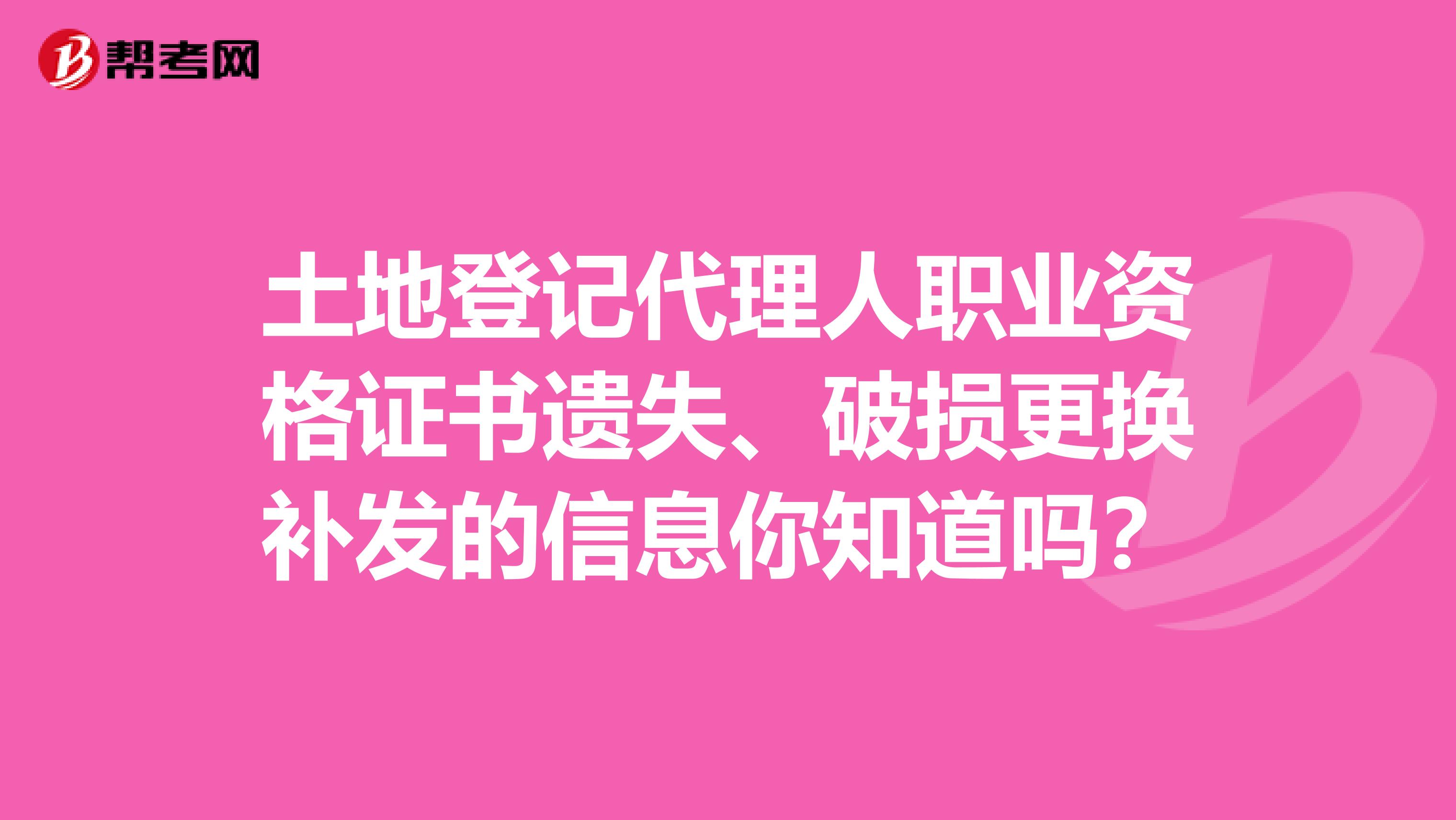 土地登记代理人职业资格证书遗失、破损更换补发的信息你知道吗？