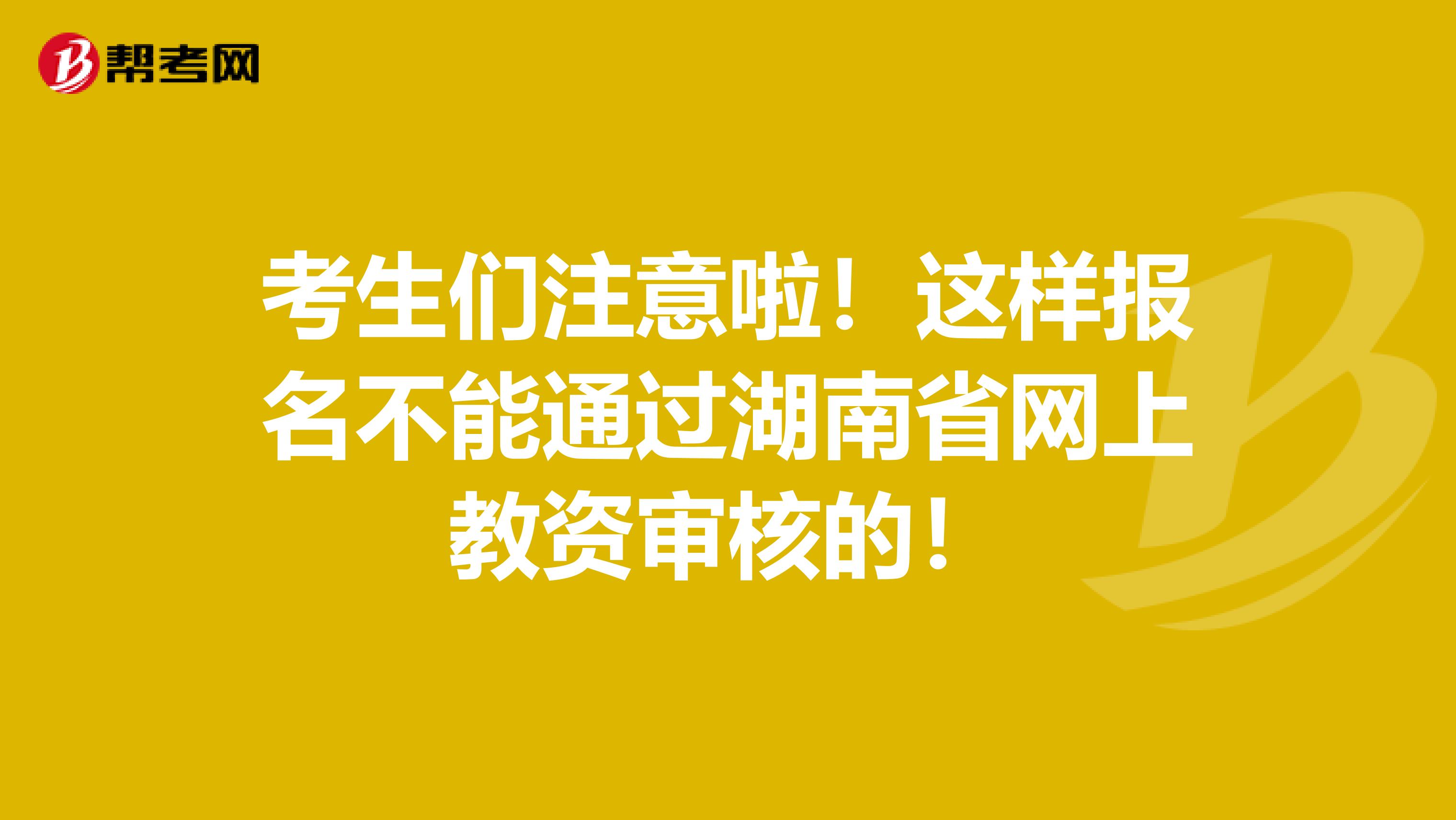 考生们注意啦！这样报名不能通过湖南省网上教资审核的！