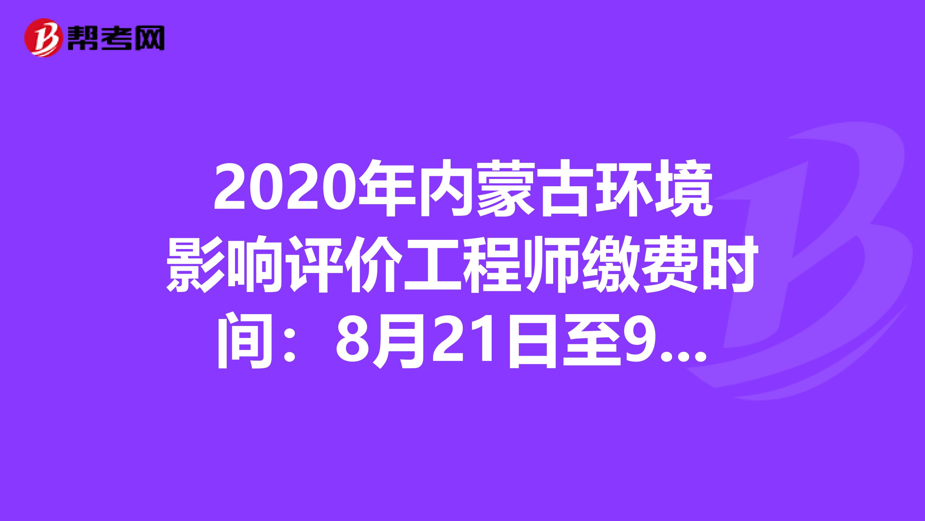 2020年内蒙古环境影响评价工程师缴费时间：8月21日至9月2日