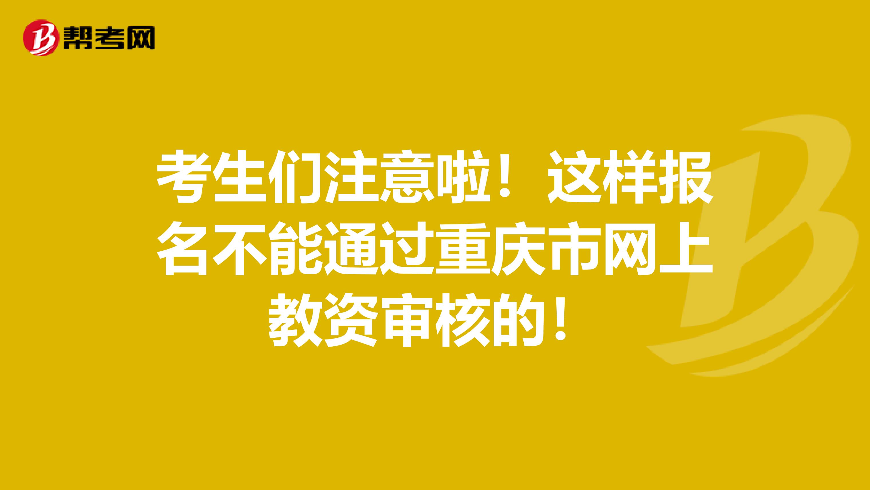 考生们注意啦！这样报名不能通过重庆市网上教资审核的！