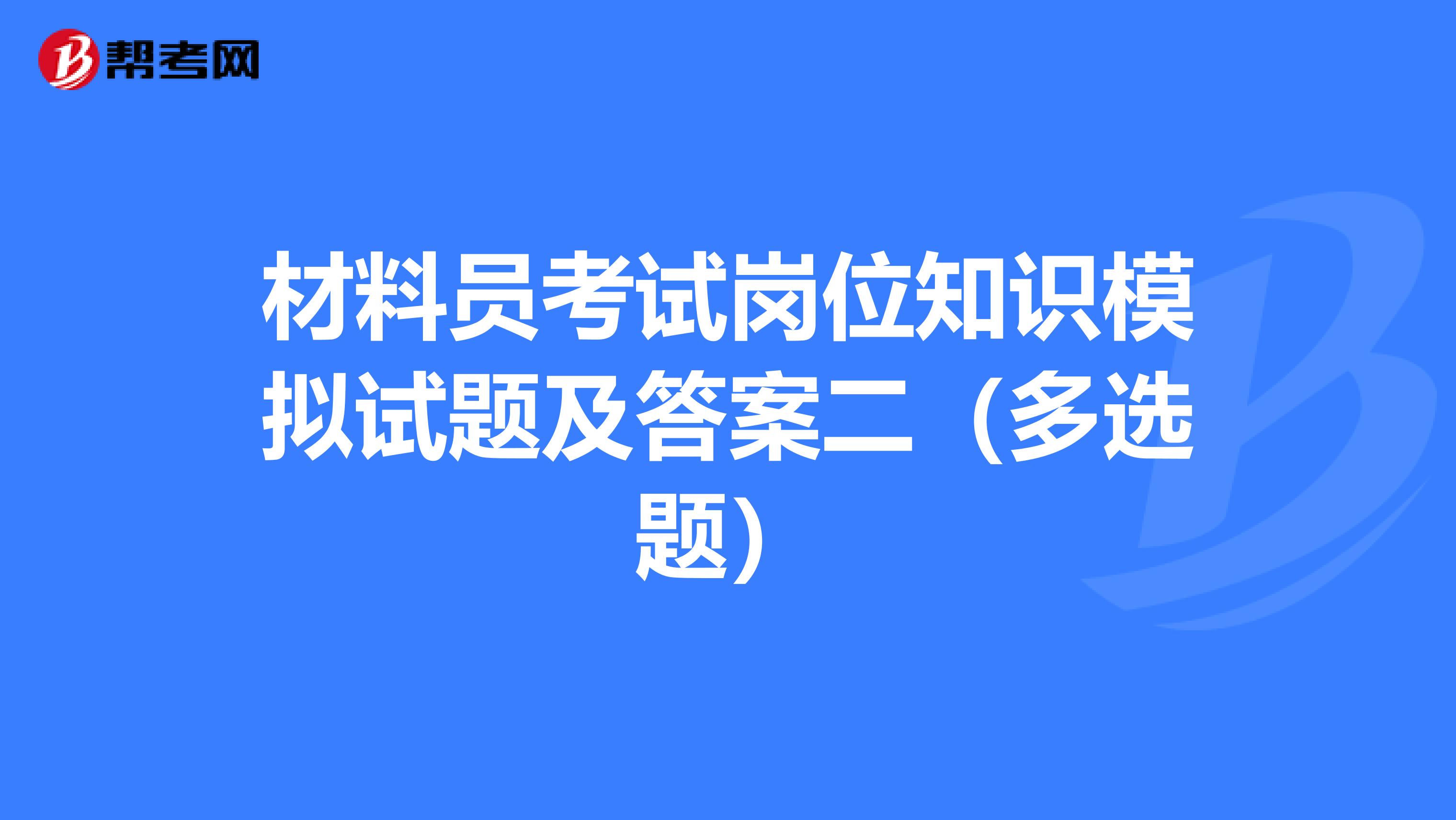 材料员考试岗位知识模拟试题及答案二（多选题）