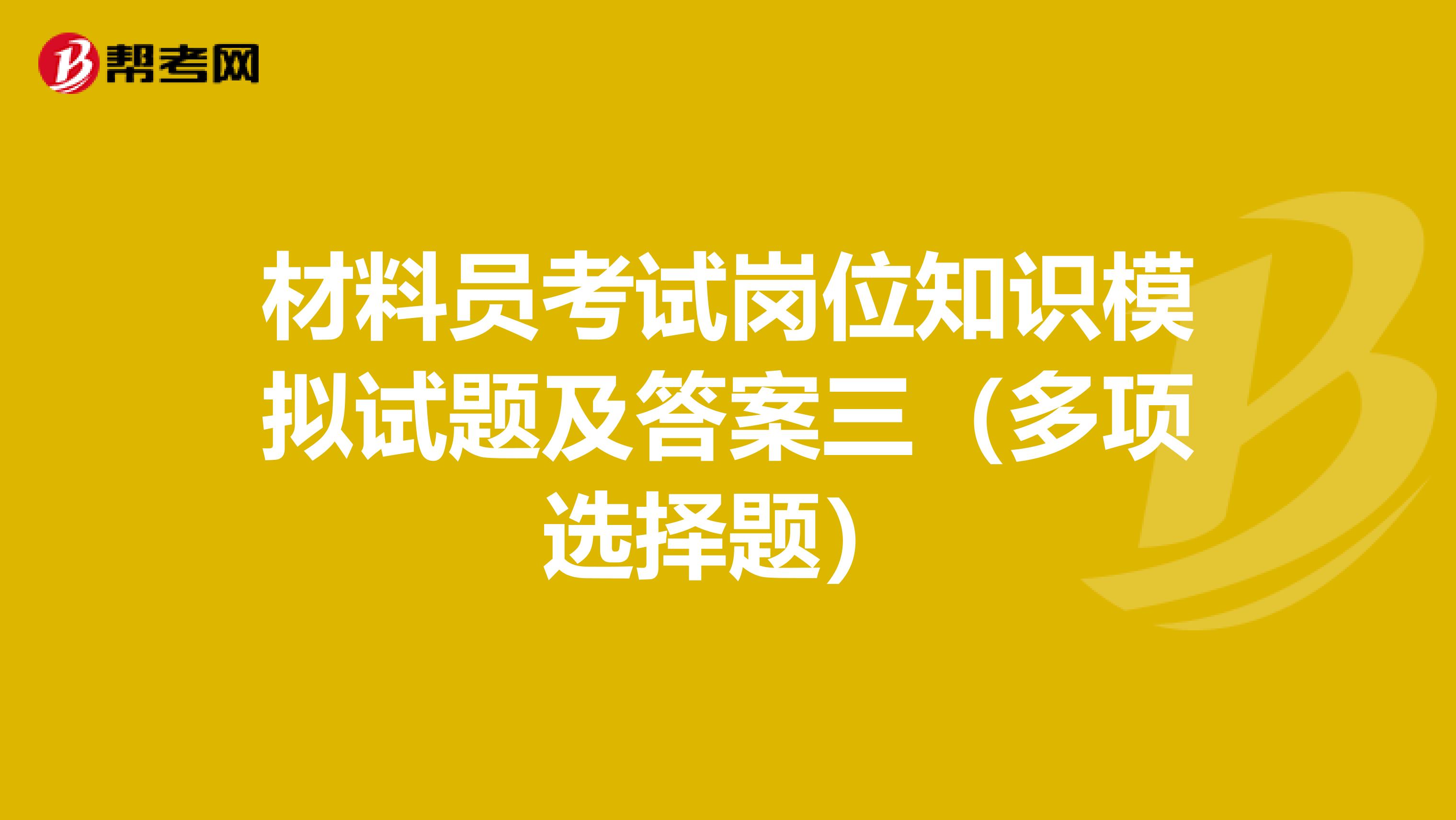 材料员考试岗位知识模拟试题及答案三（多项选择题）