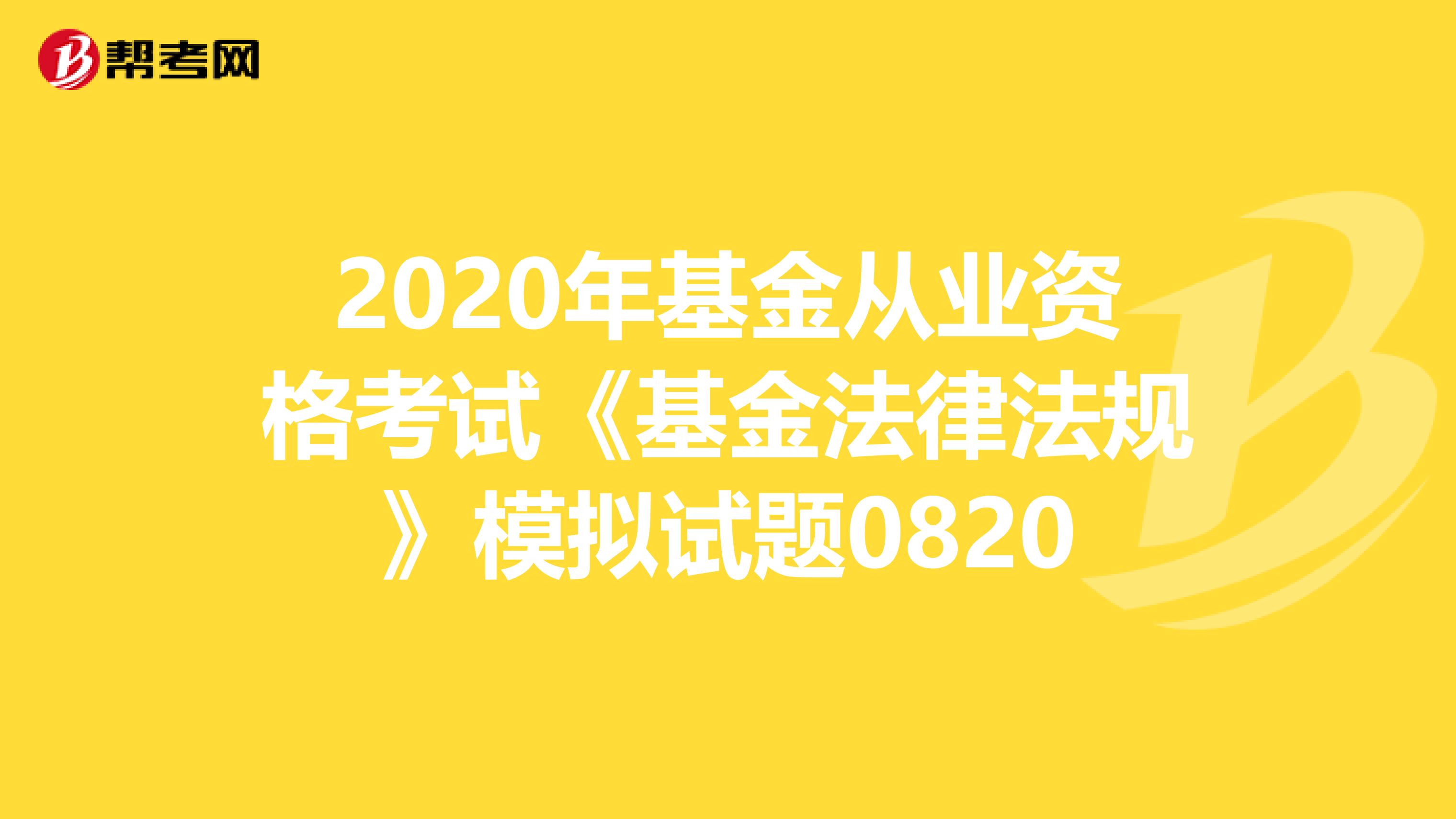 2020年基金从业资格考试《基金法律法规》模拟试题0820
