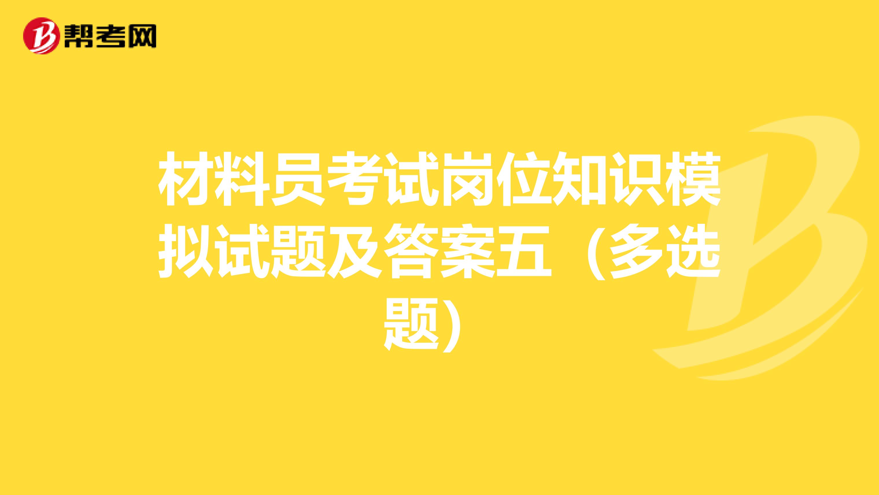 材料员考试岗位知识模拟试题及答案五（多选题）