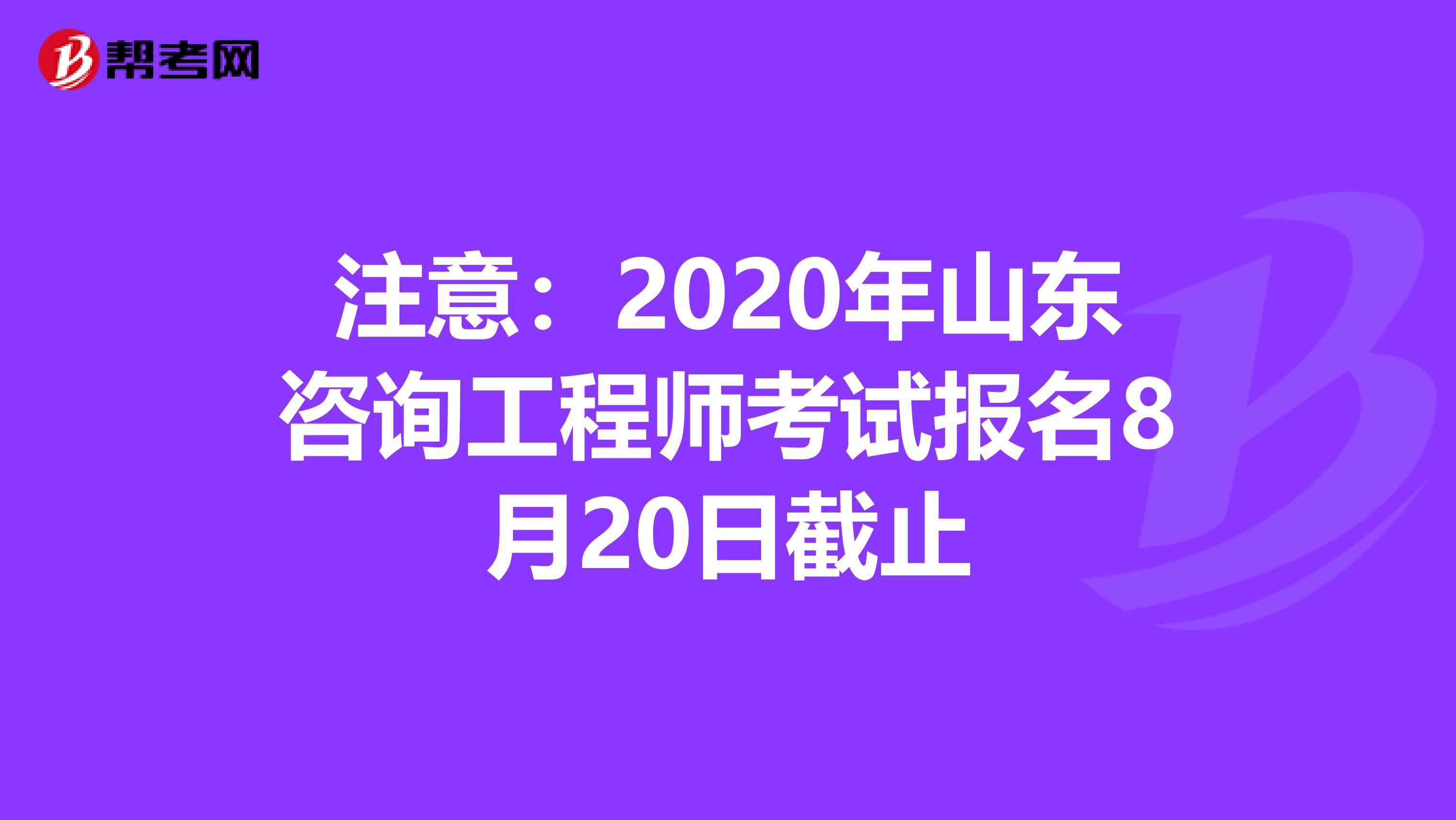 注意：2020年山东咨询工程师考试报名8月20日截止