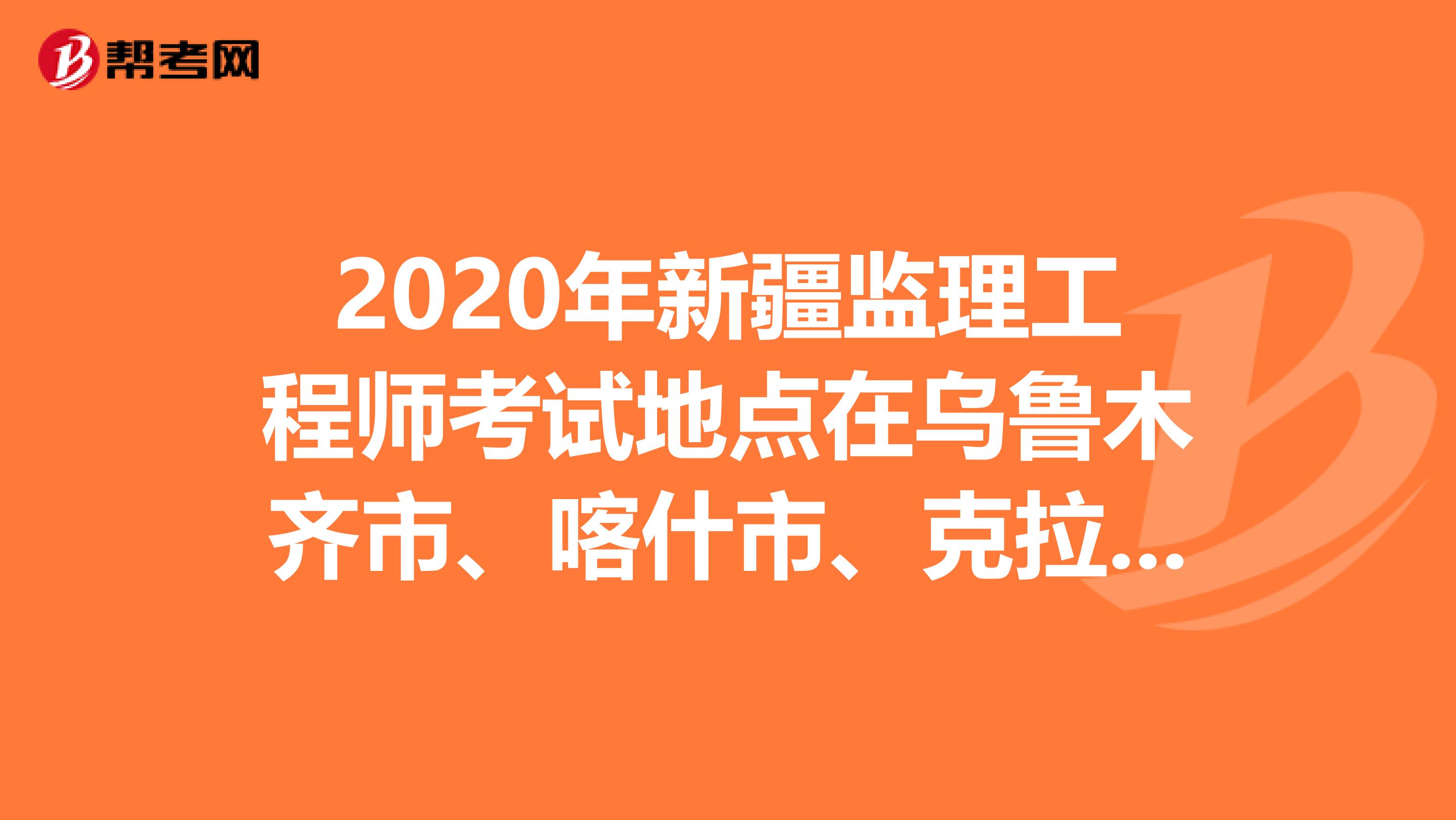 2020年新疆監理工程師考試地點在烏魯木齊市、喀什市、克拉瑪依市