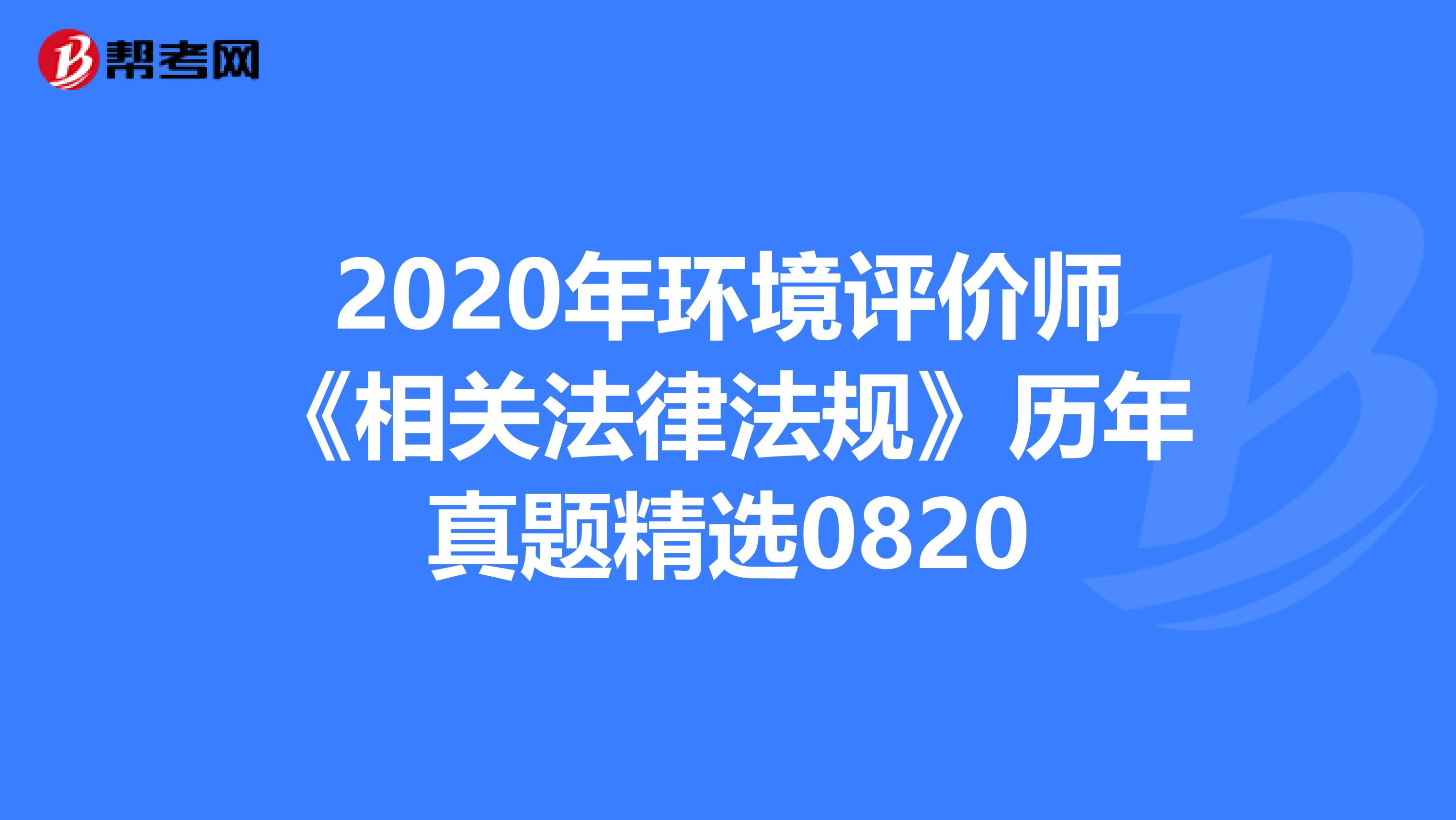 2020年环境评价师《相关法律法规》历年真题精选0820