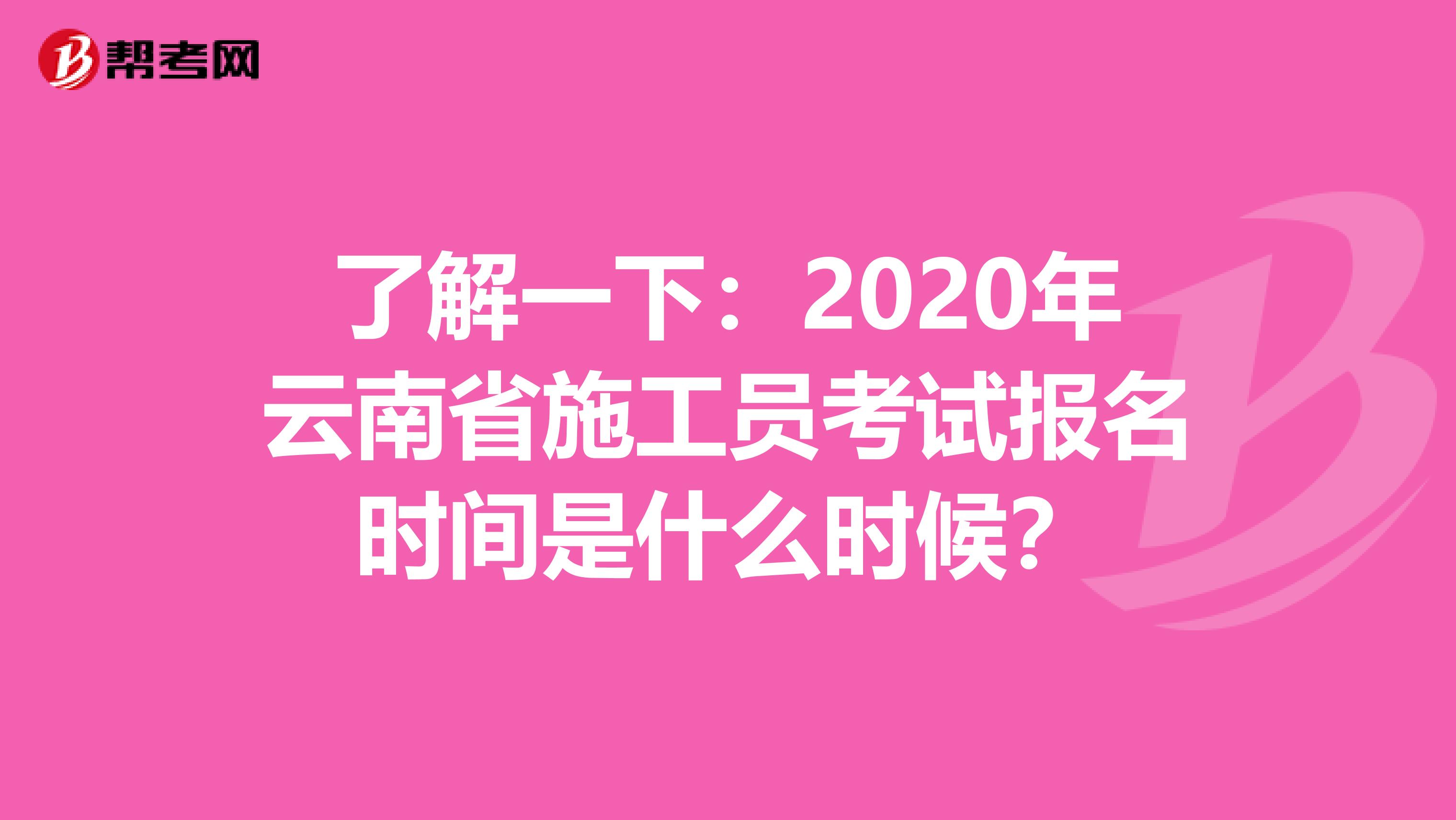了解一下：2020年云南省施工员考试报名时间是什么时候？