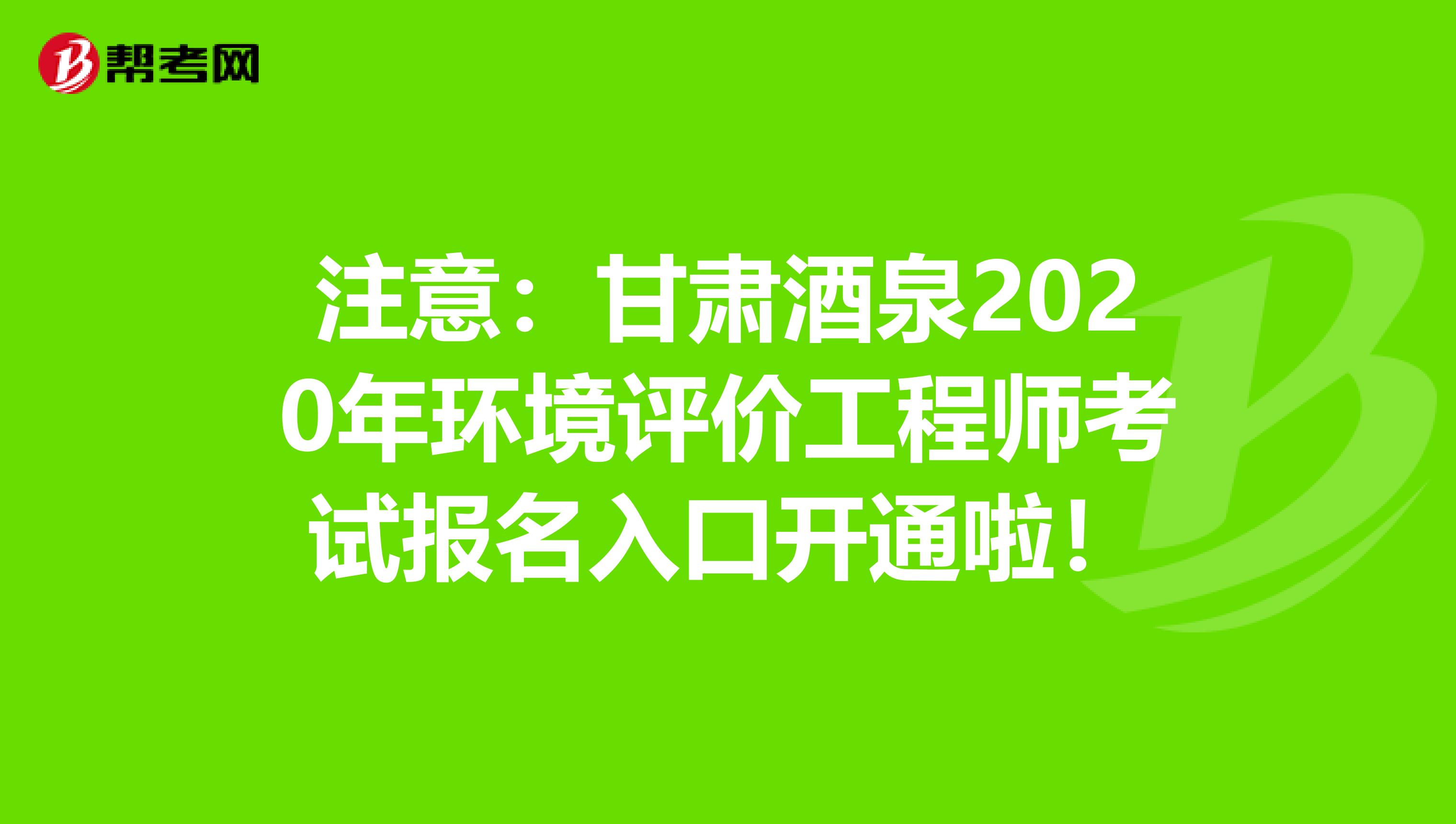 注意：甘肃酒泉2020年环境评价工程师考试报名入口开通啦！