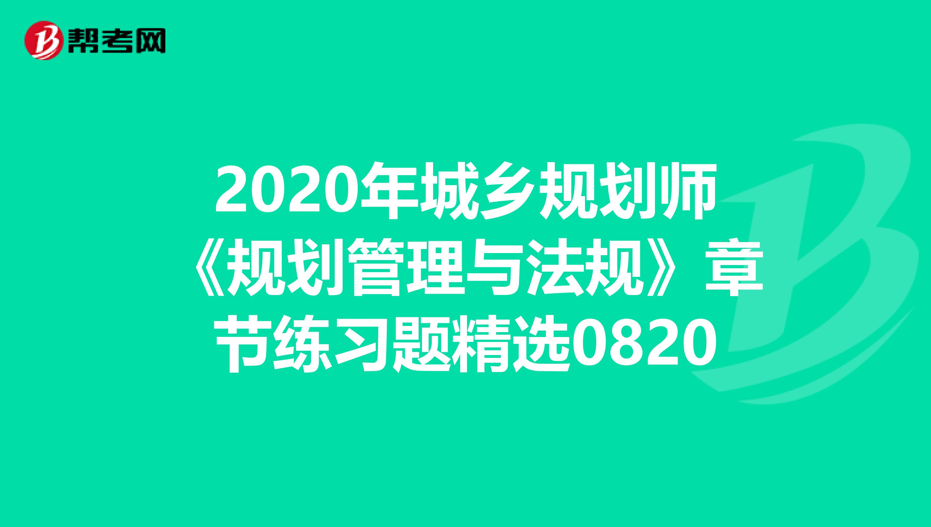 2020年城乡规划师《规划管理与法规》章节练习题精选0820