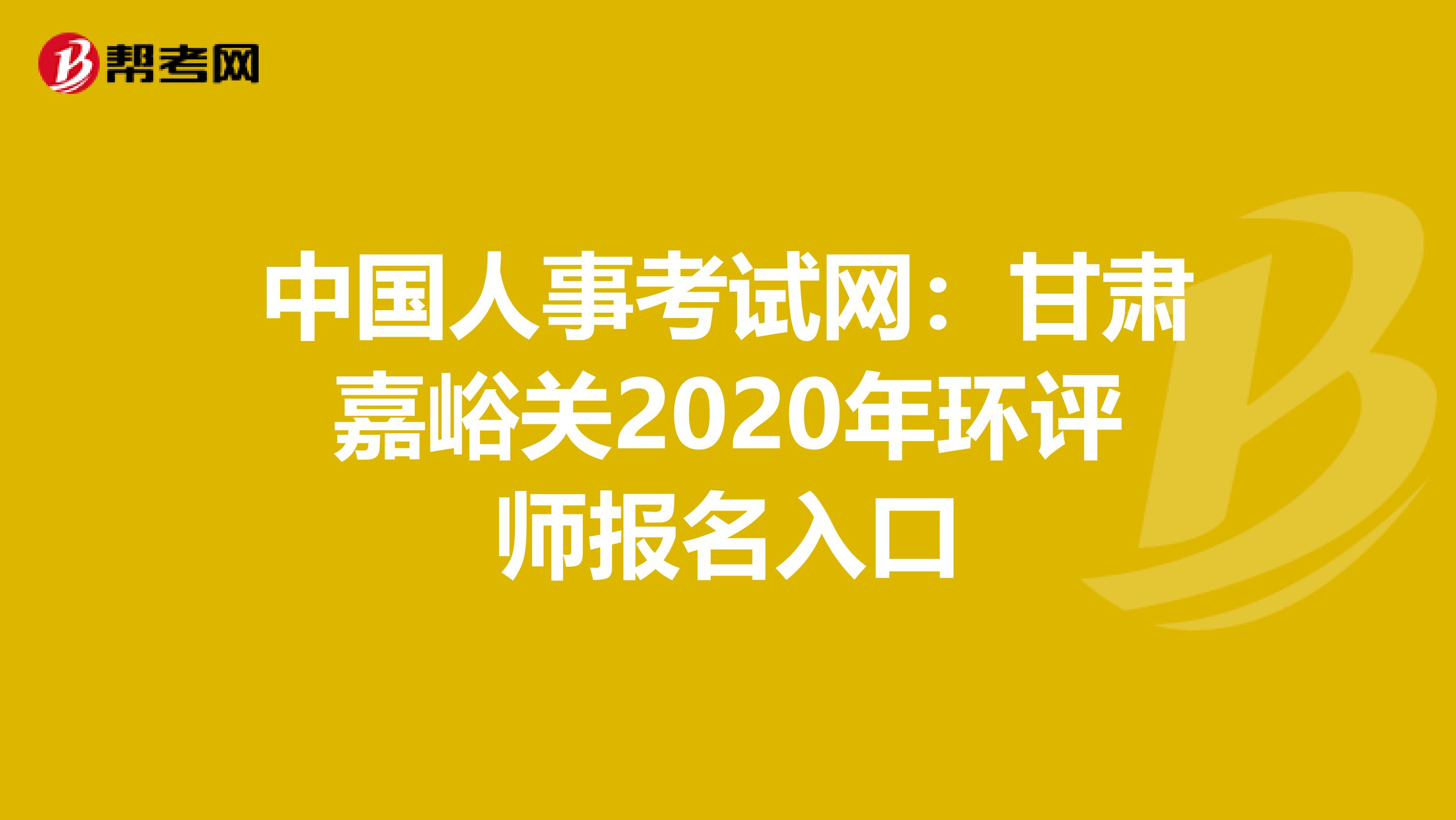中国人事考试网：甘肃嘉峪关2020年环评师报名入口