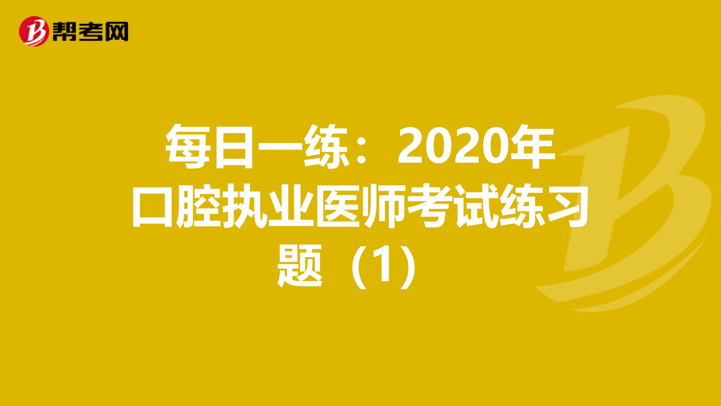 每日一練:2020年口腔執(zhí)業(yè)醫(yī)師考試練習(xí)題(1)