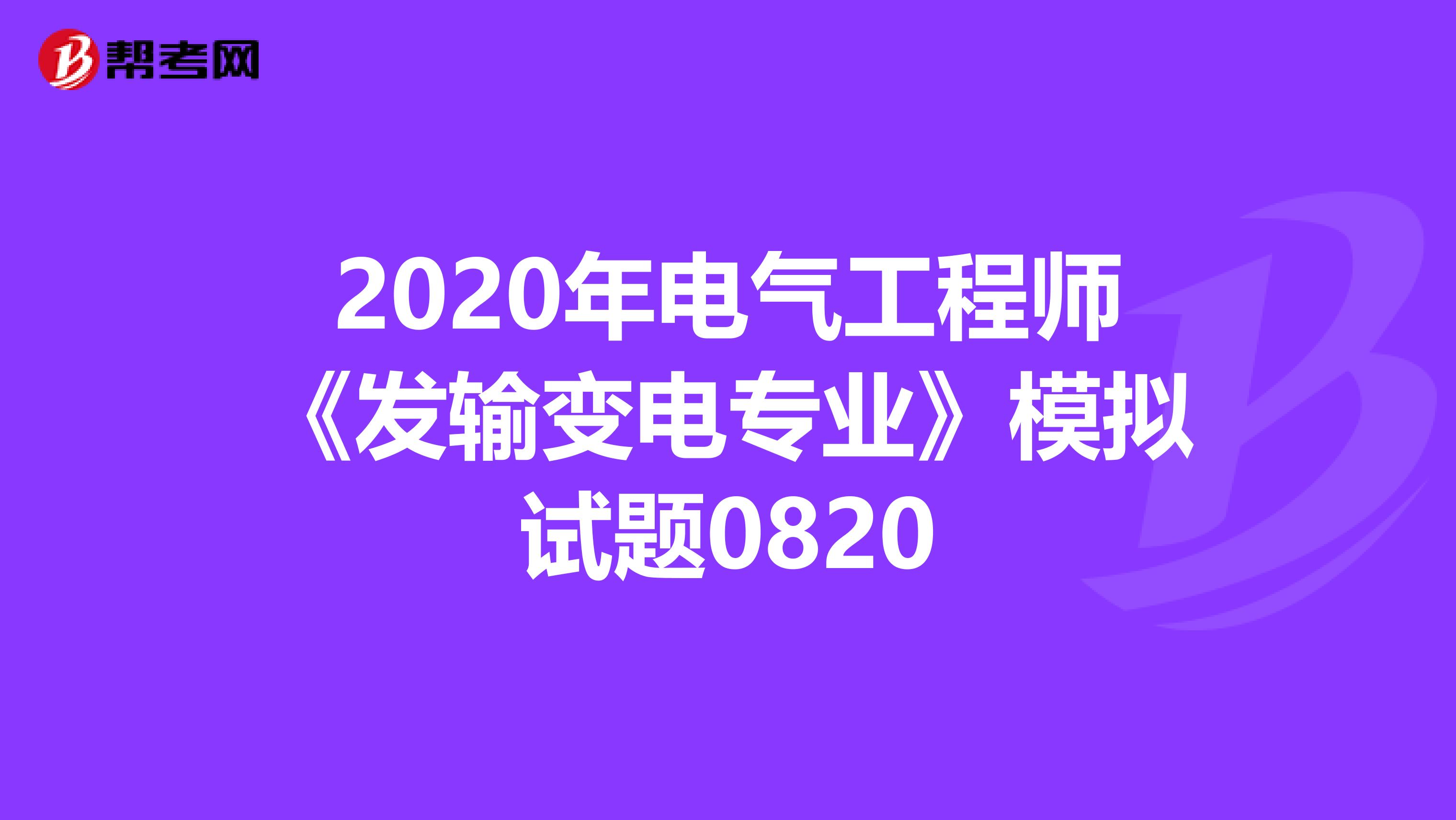 2020年电气工程师《发输变电专业》模拟试题0820