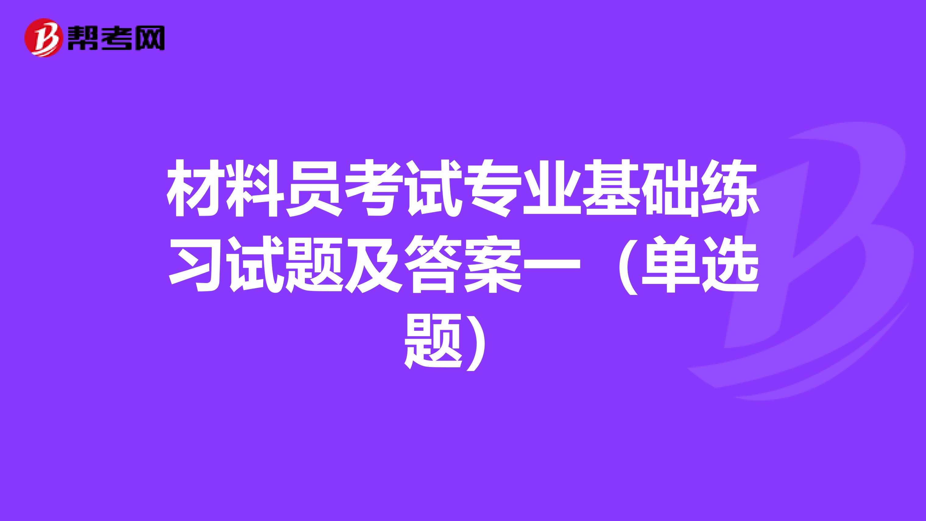 材料员考试专业基础练习试题及答案一（单选题）