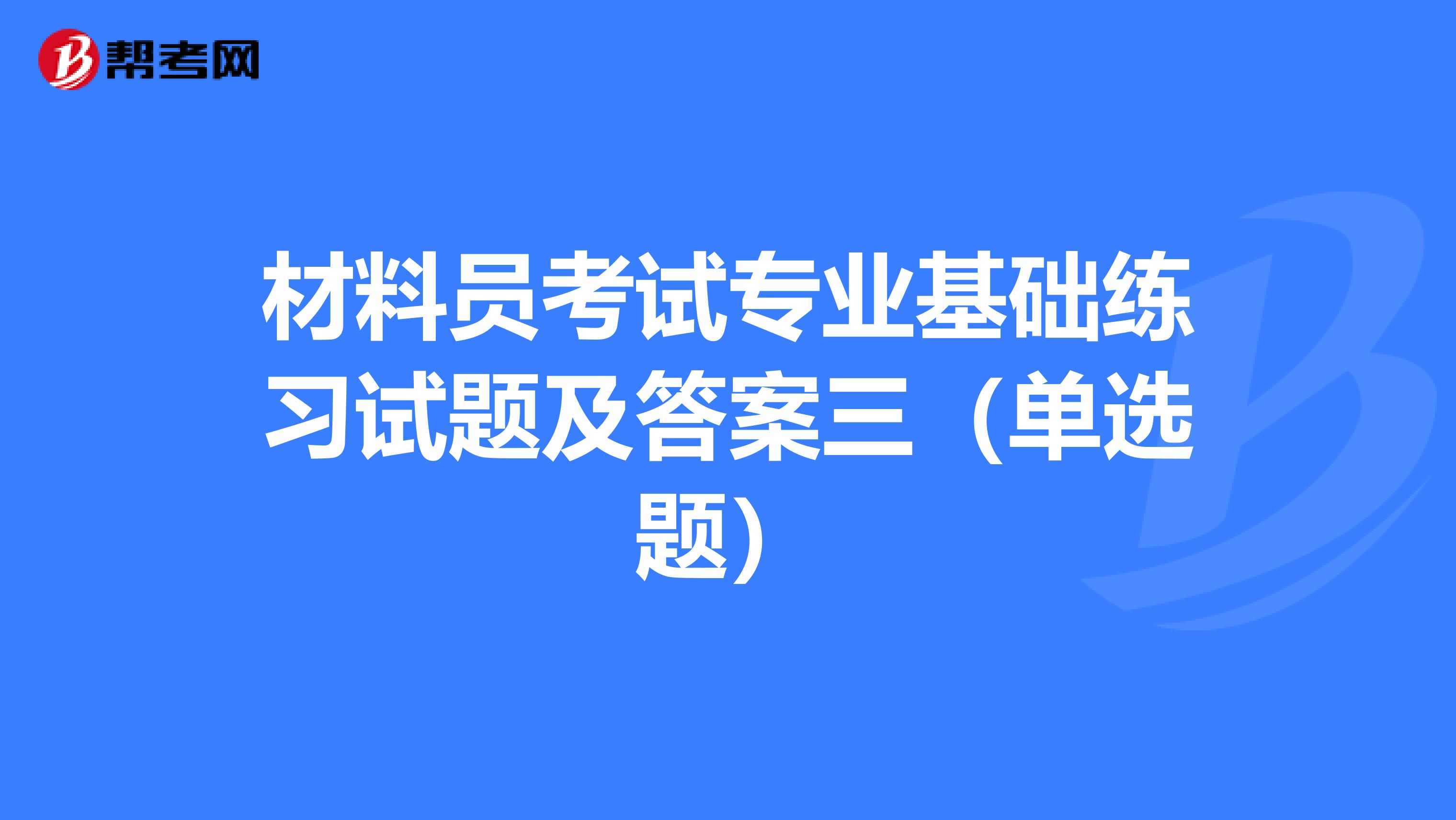 材料员考试专业基础练习试题及答案三（单选题）