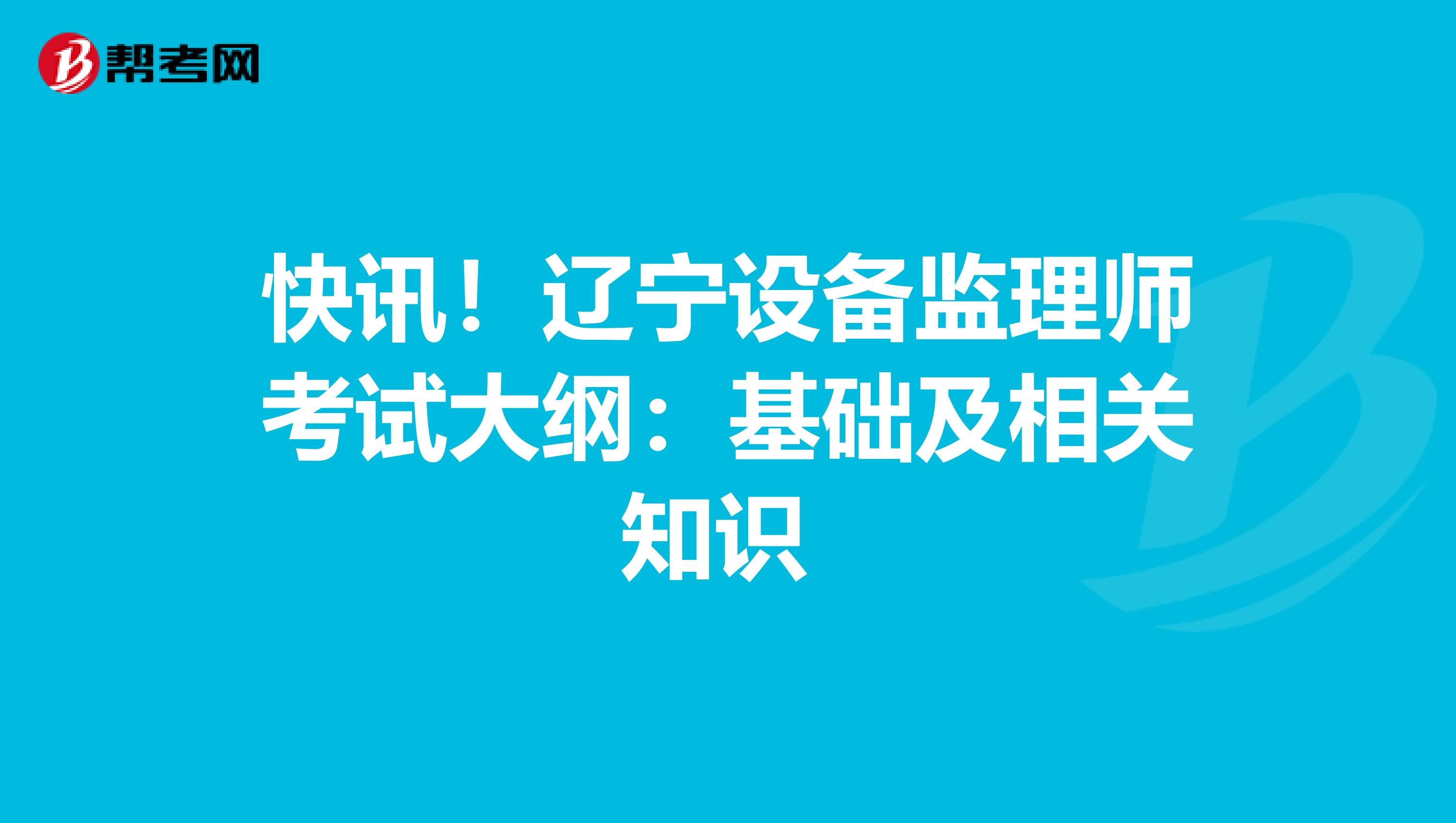快讯！辽宁设备监理师考试大纲：基础及相关知识 