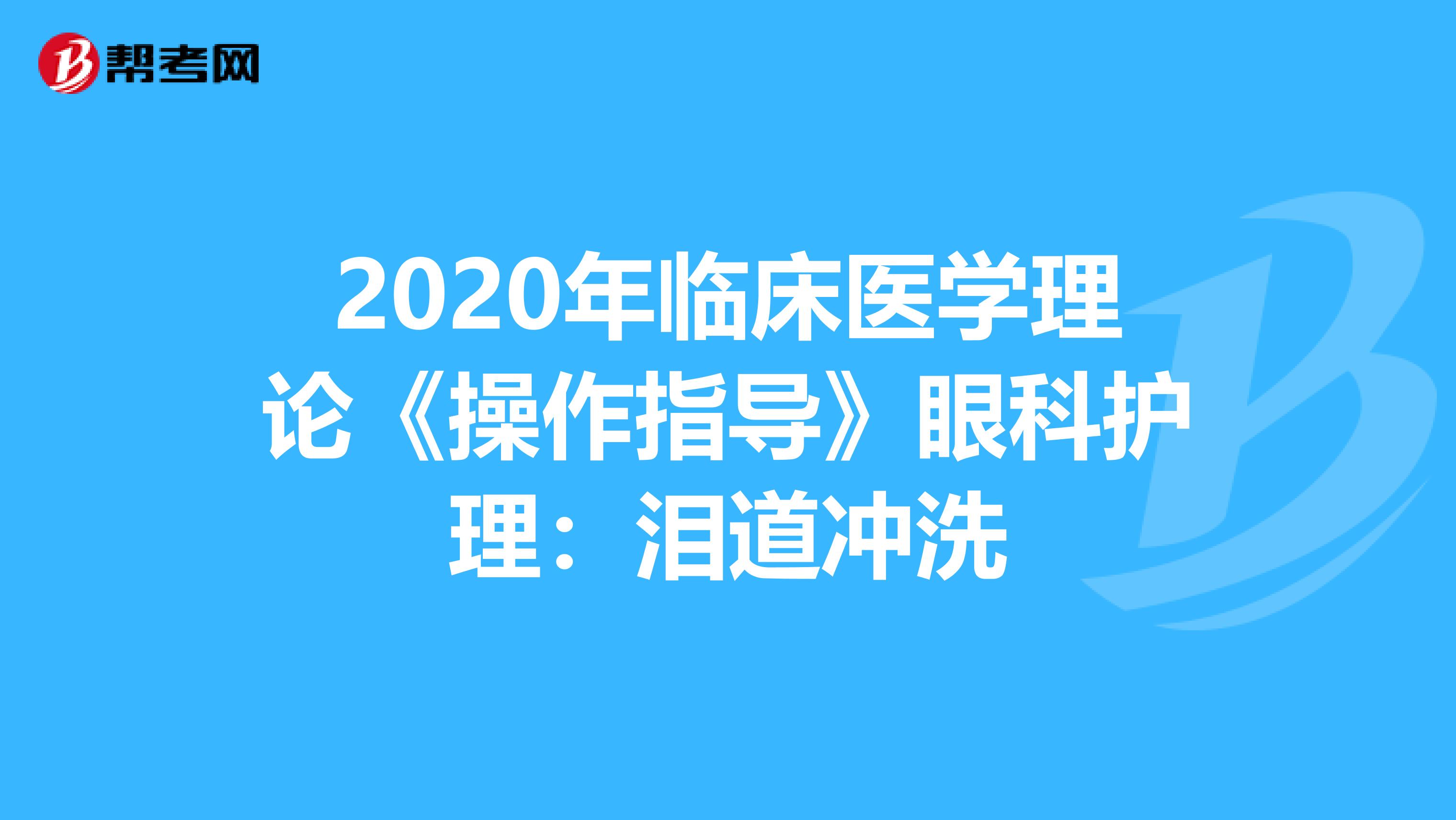 2020年临床医学理论《操作指导》眼科护理：泪道冲洗