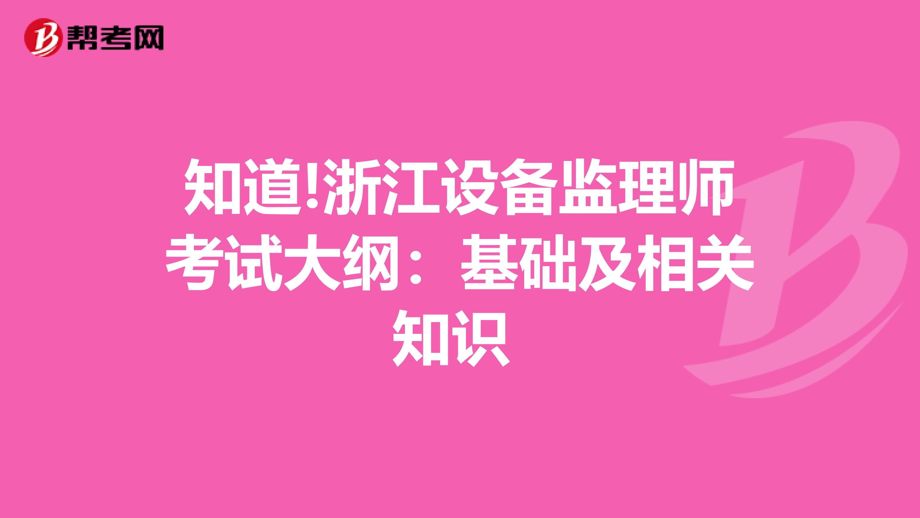 知道!浙江设备监理师考试大纲：基础及相关知识 