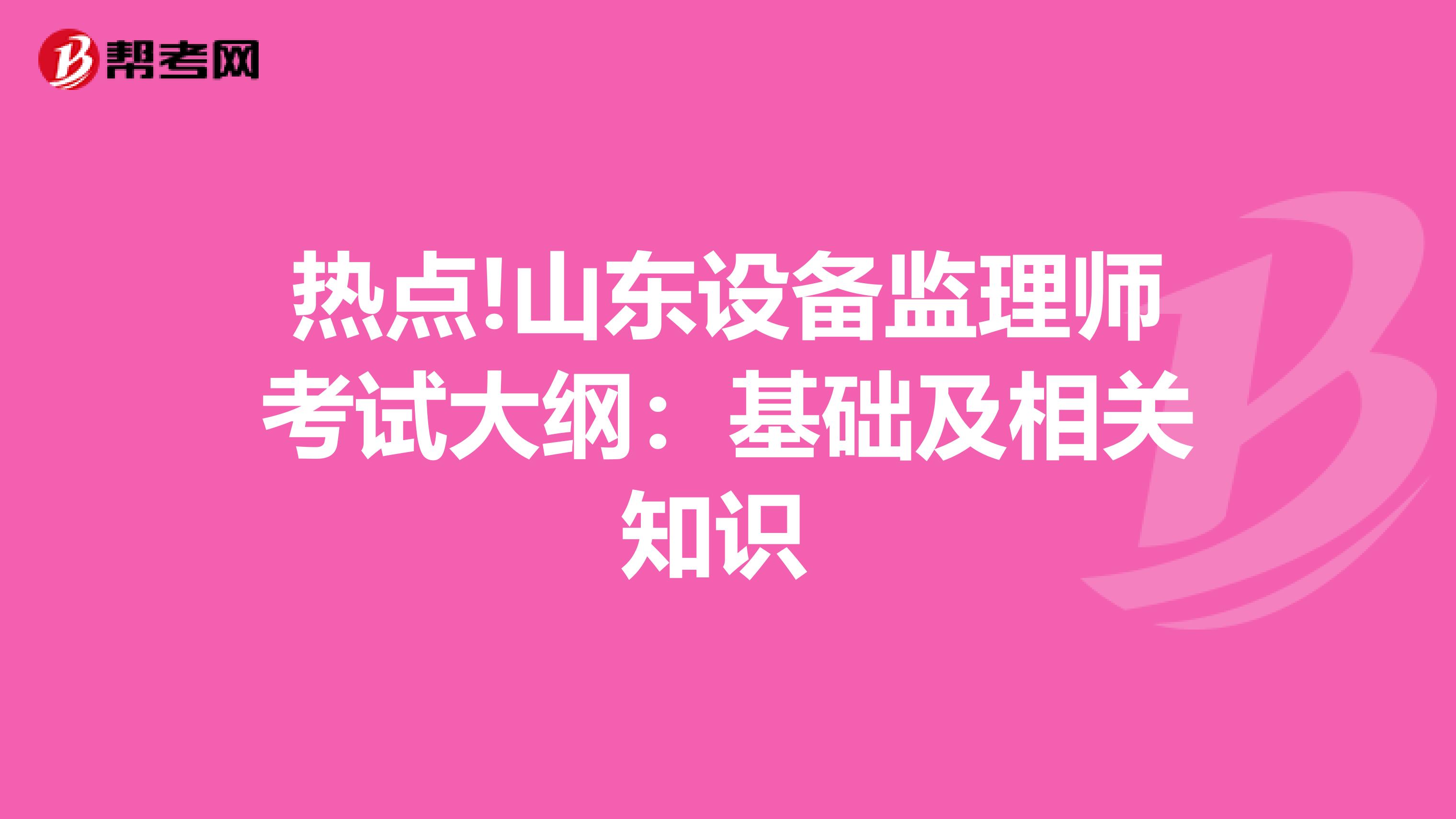 热点!山东设备监理师考试大纲：基础及相关知识 