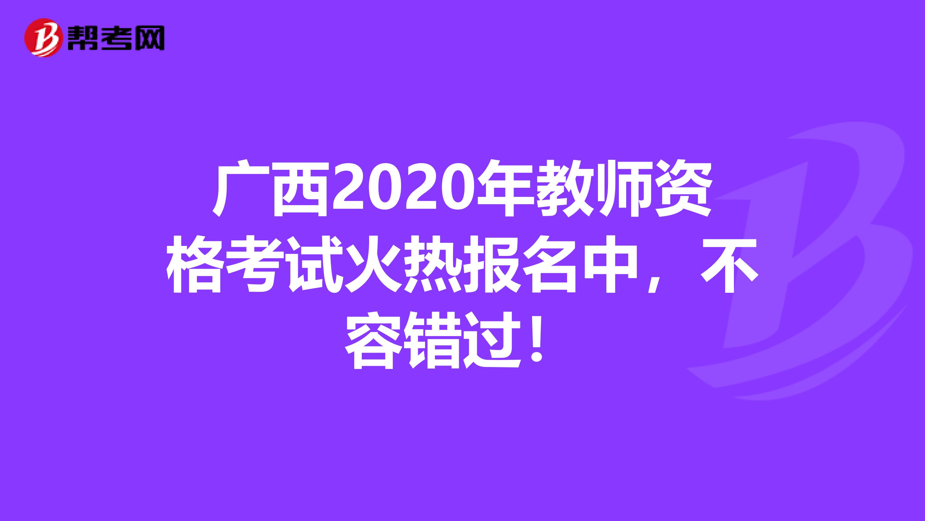 广西2020年教师资格考试火热报名中，不容错过！