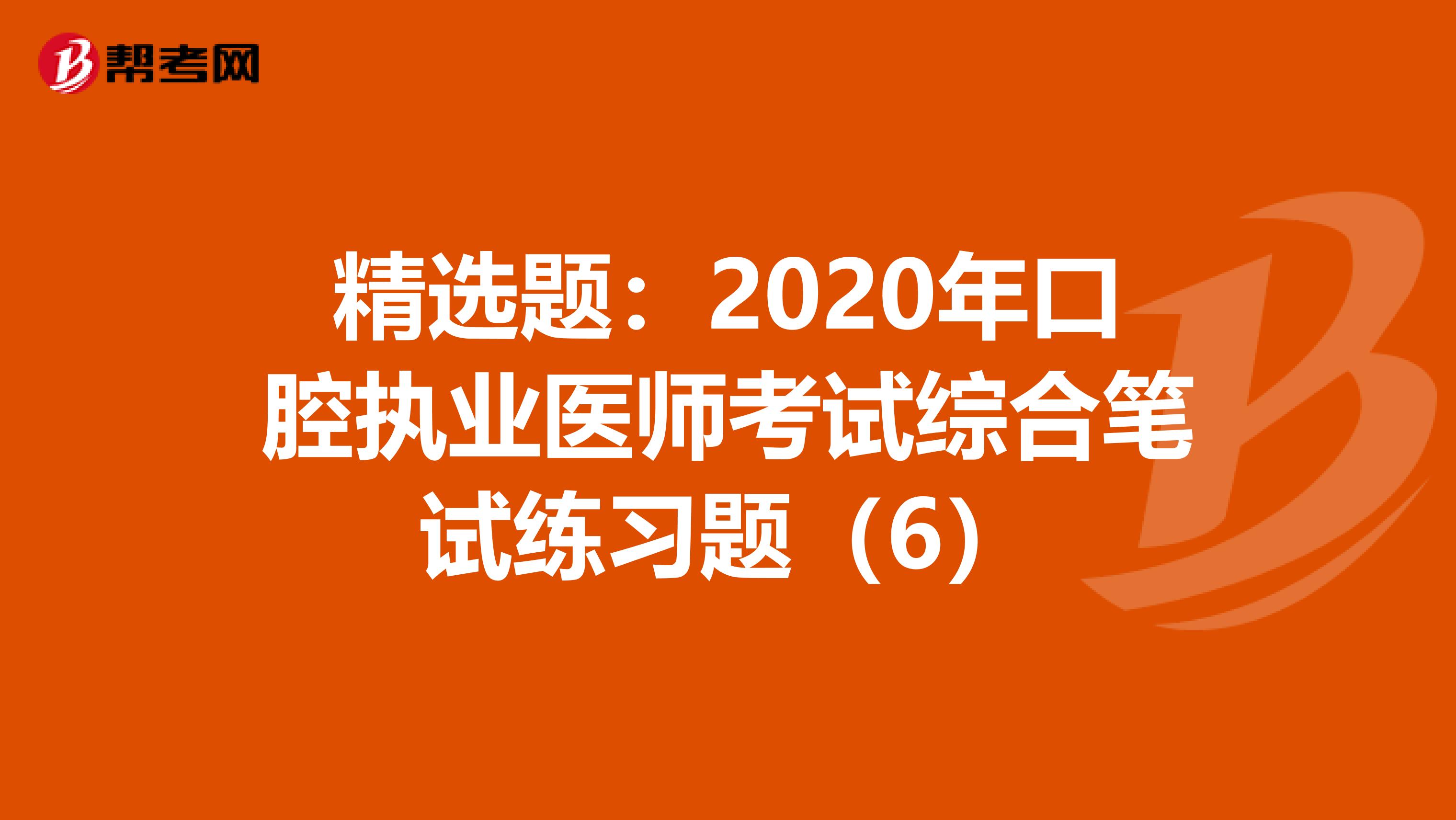 精选题：2020年口腔执业医师考试综合笔试练习题（6）
