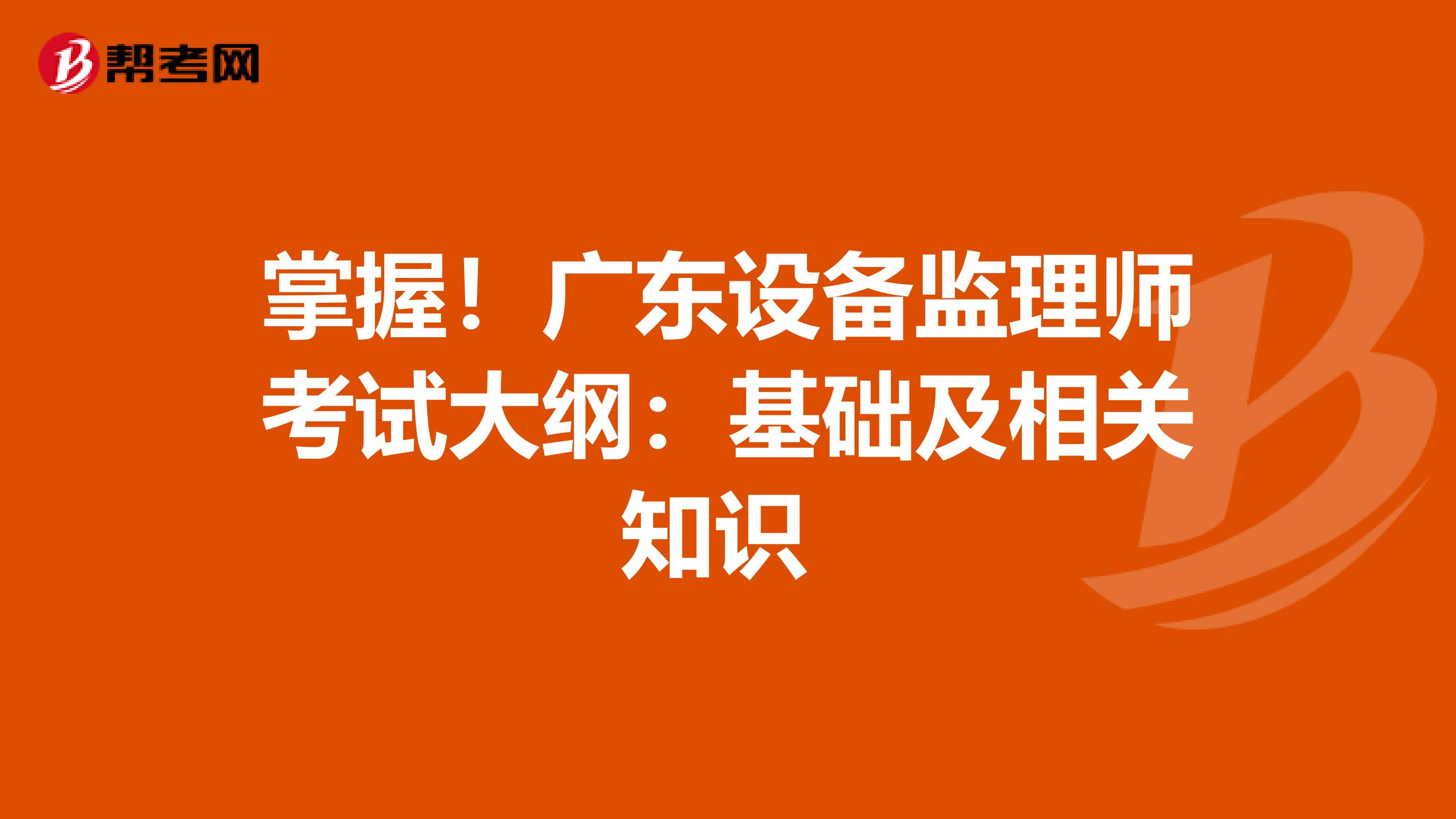 掌握！广东设备监理师考试大纲：基础及相关知识 