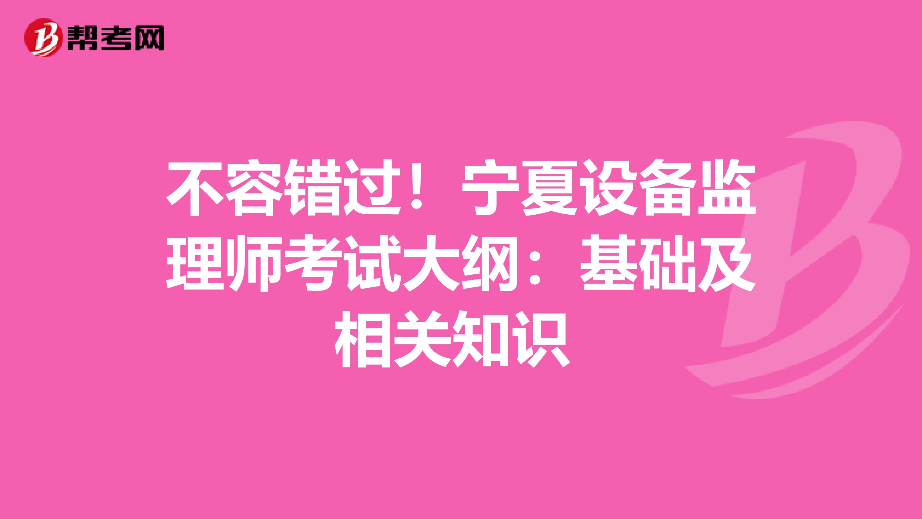不容错过！宁夏设备监理师考试大纲：基础及相关知识 
