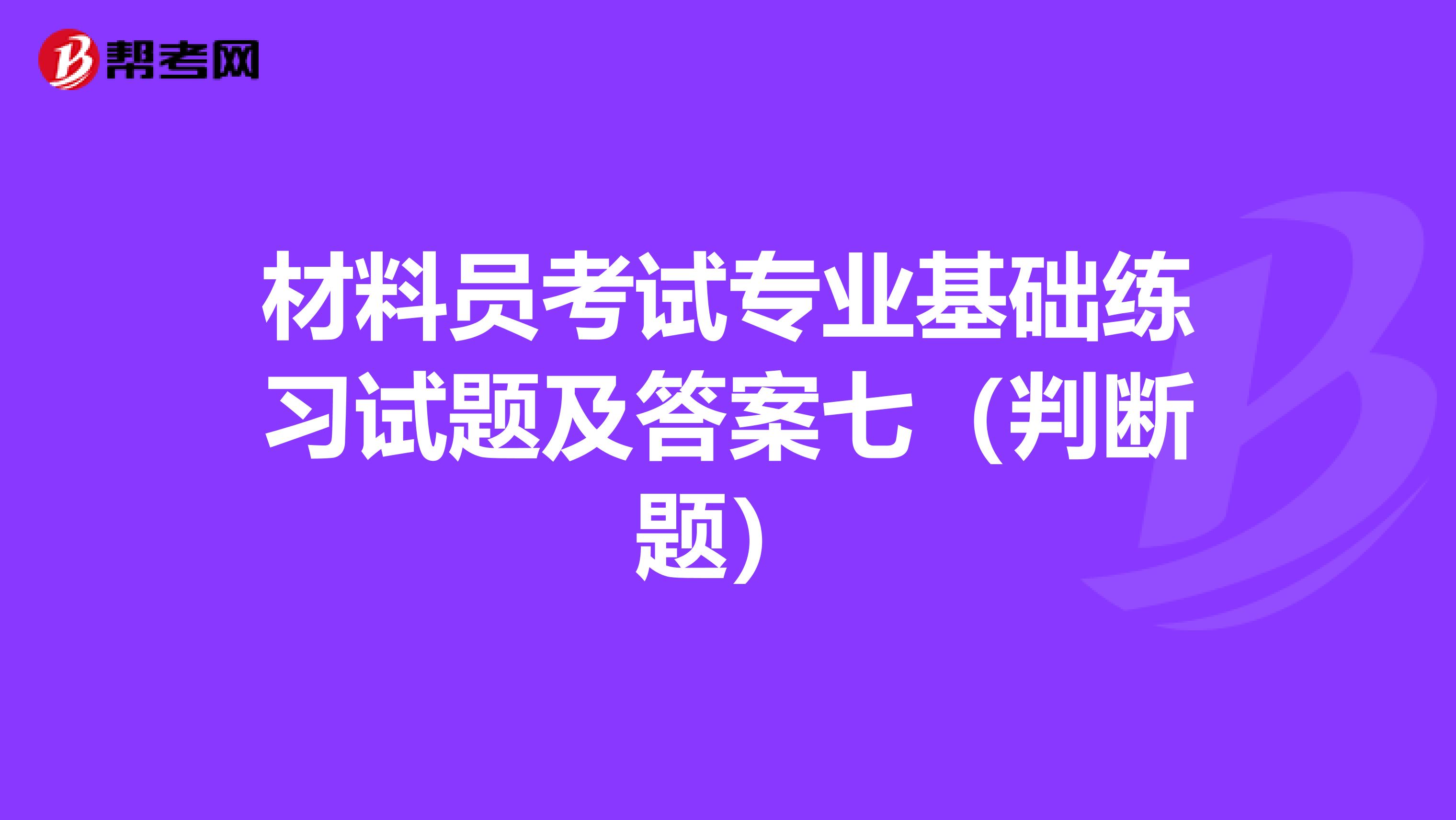 材料员考试专业基础练习试题及答案七（判断题）