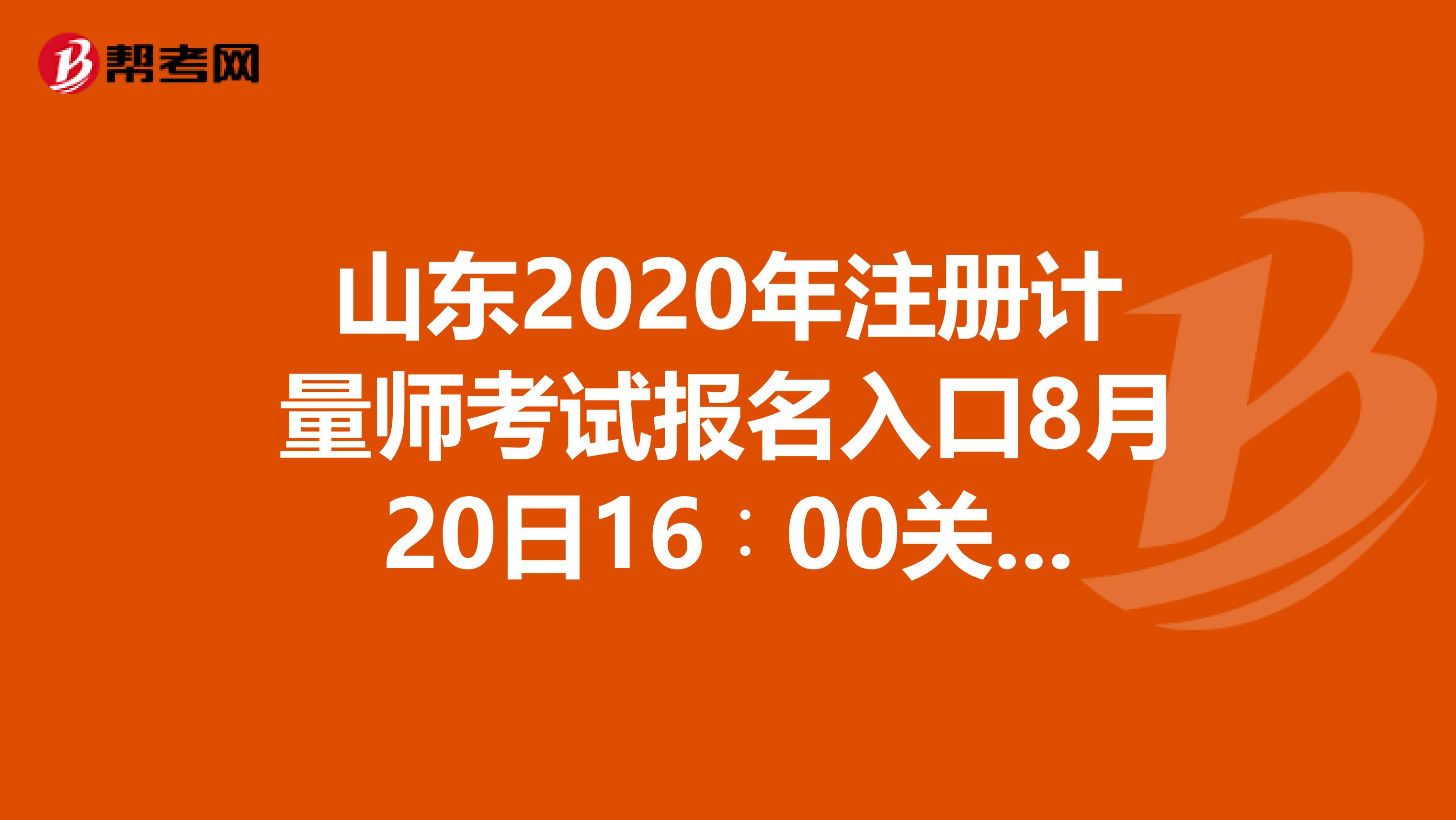 山东2020年注册计量师考试报名入口8月20日16∶00关闭！