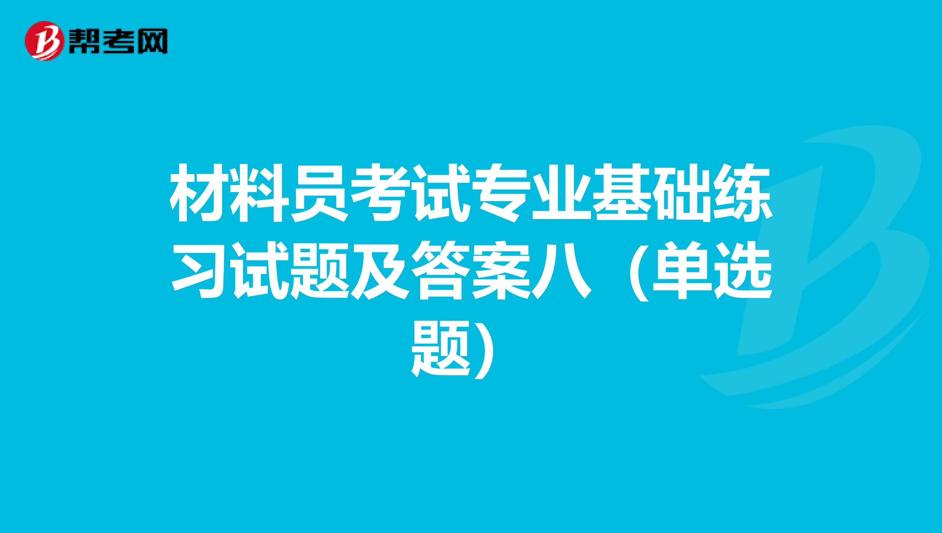 材料员考试专业基础练习试题及答案八（单选题）