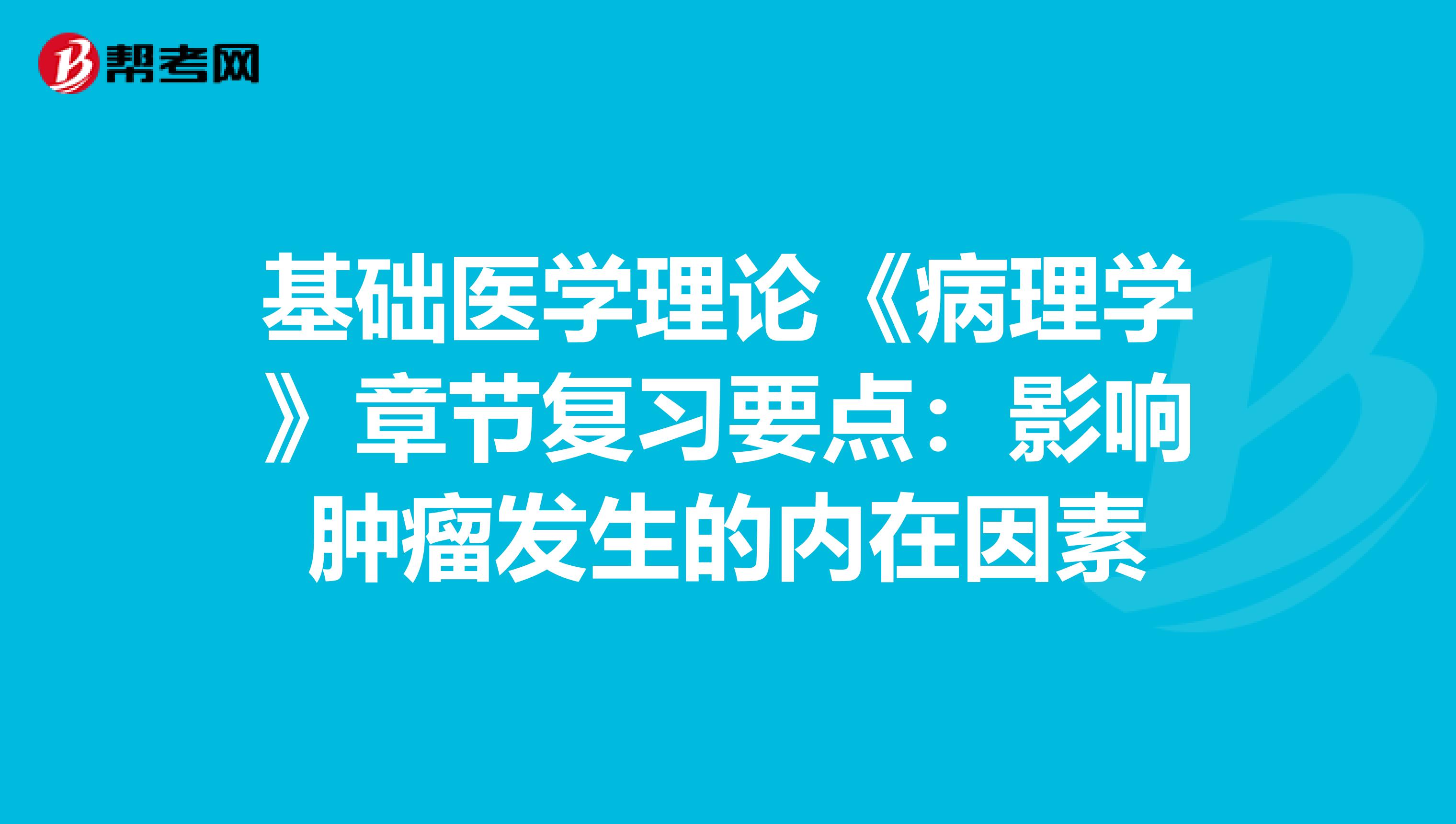 基础医学理论《病理学》章节复习要点：影响肿瘤发生的内在因素