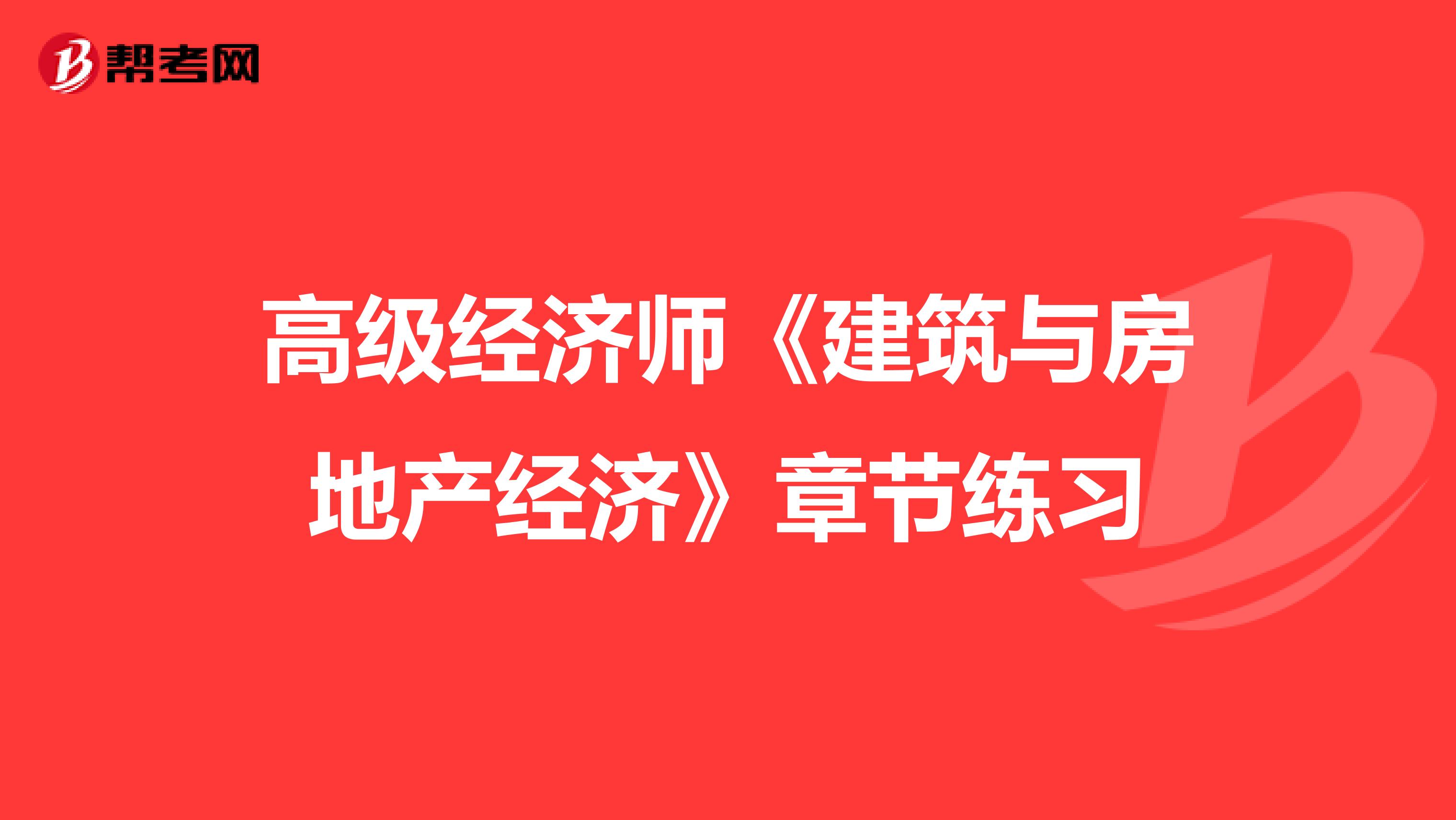 高級經濟師《建筑與房地產經濟》章節練習