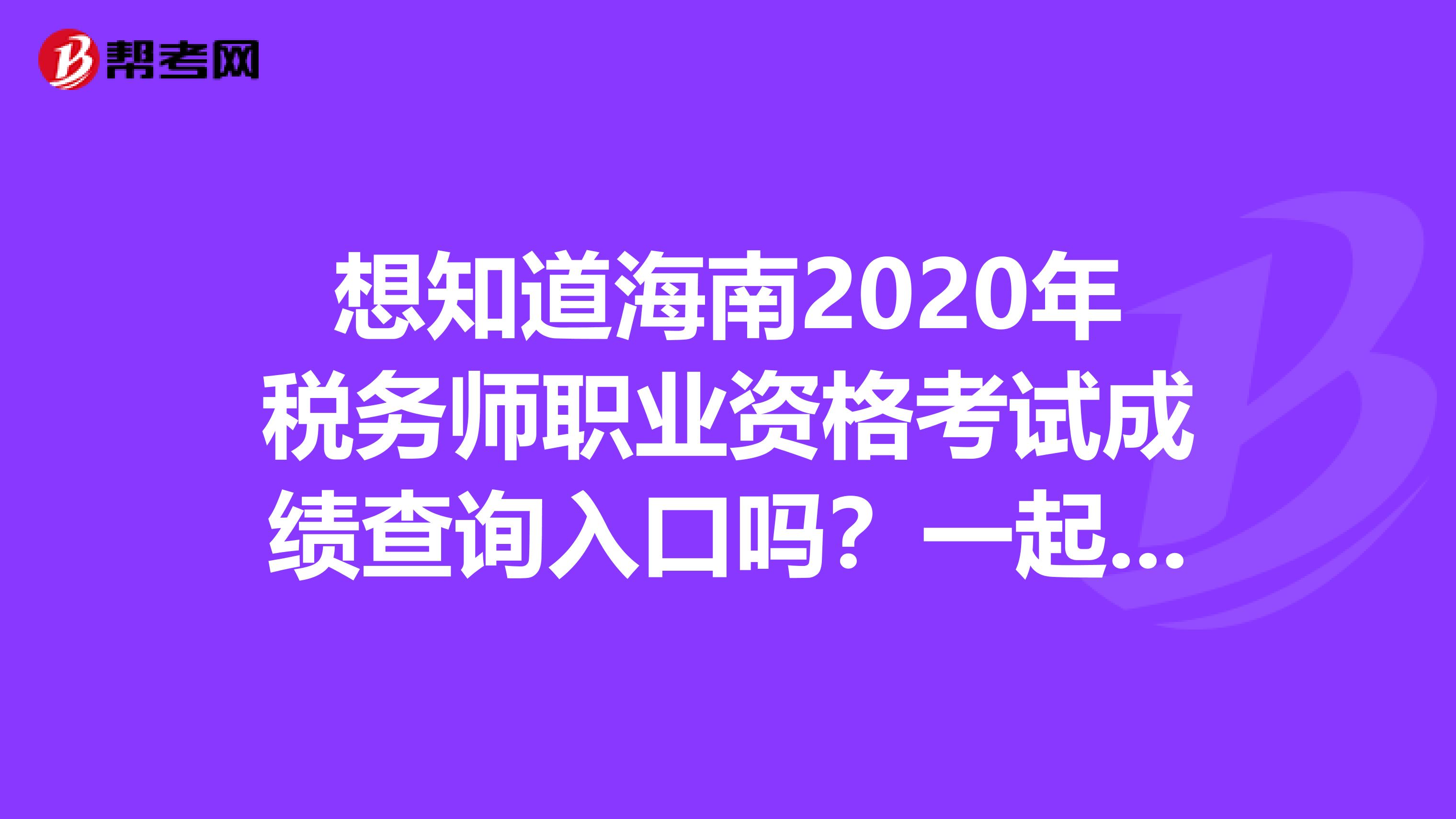 想知道海南2020年税务师职业资格考试成绩查询入口吗？一起来关注一下吧！