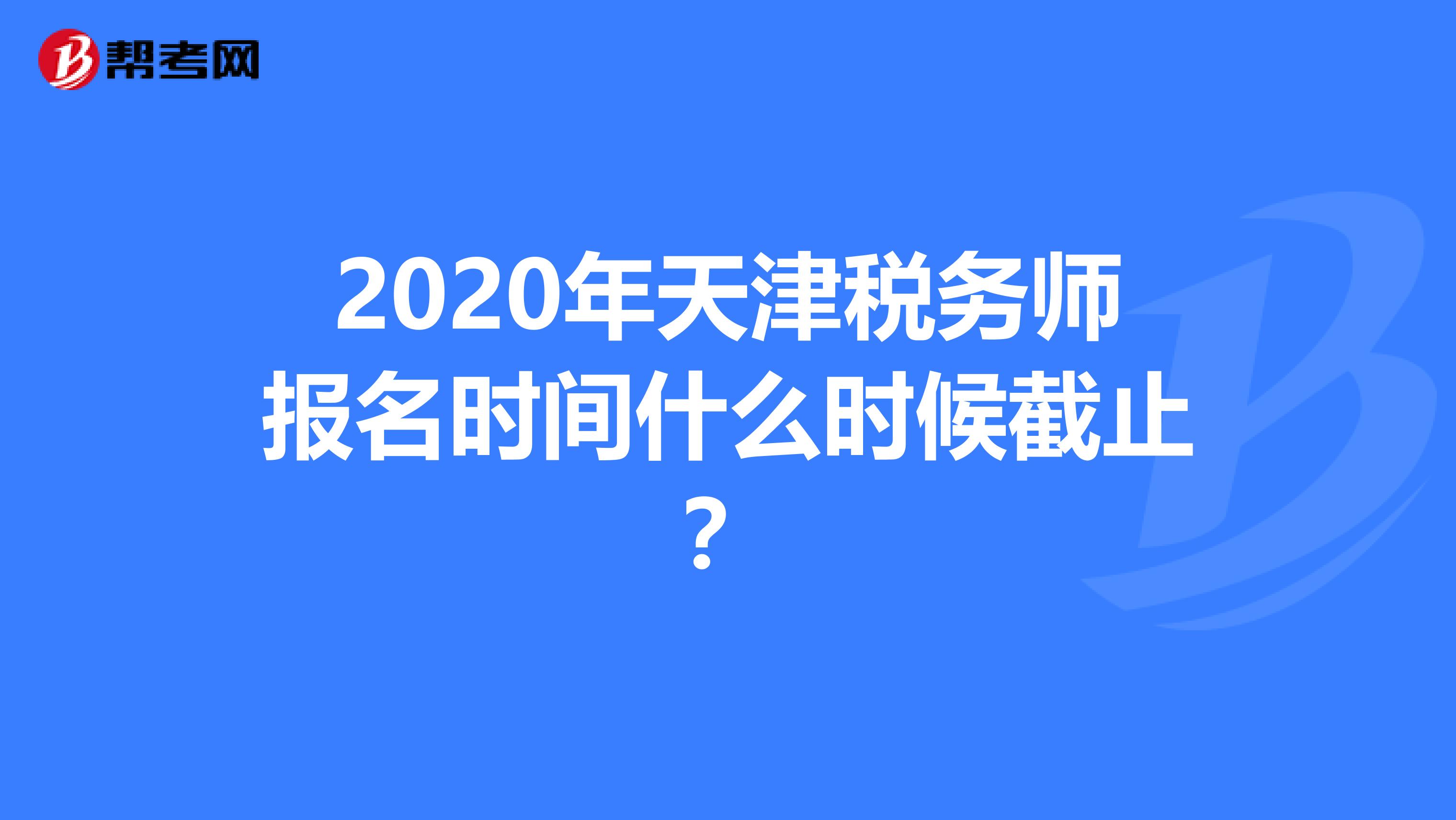 2020年天津税务师报名时间什么时候截止？