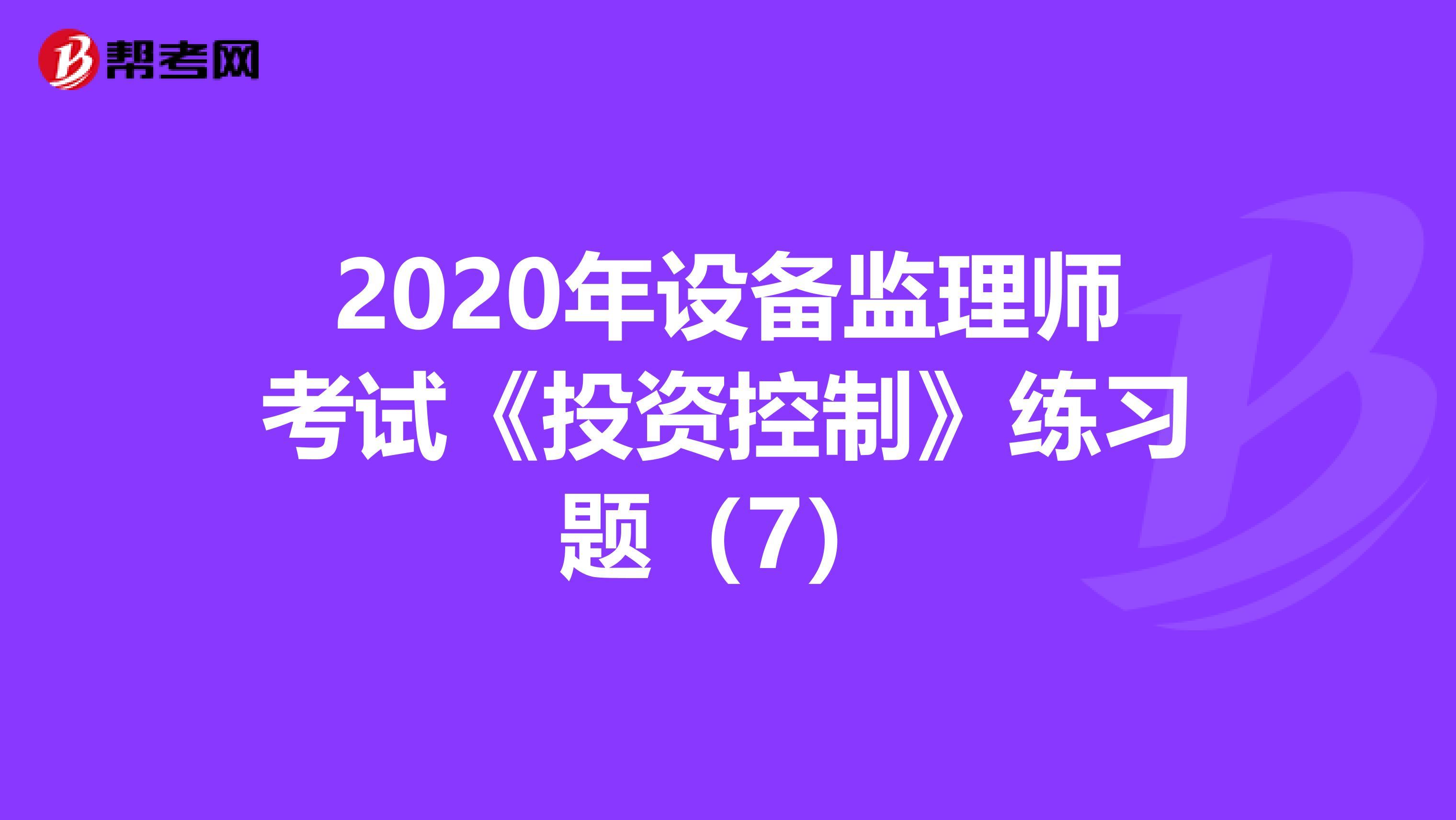 2020年设备监理师考试《投资控制》练习题（7）