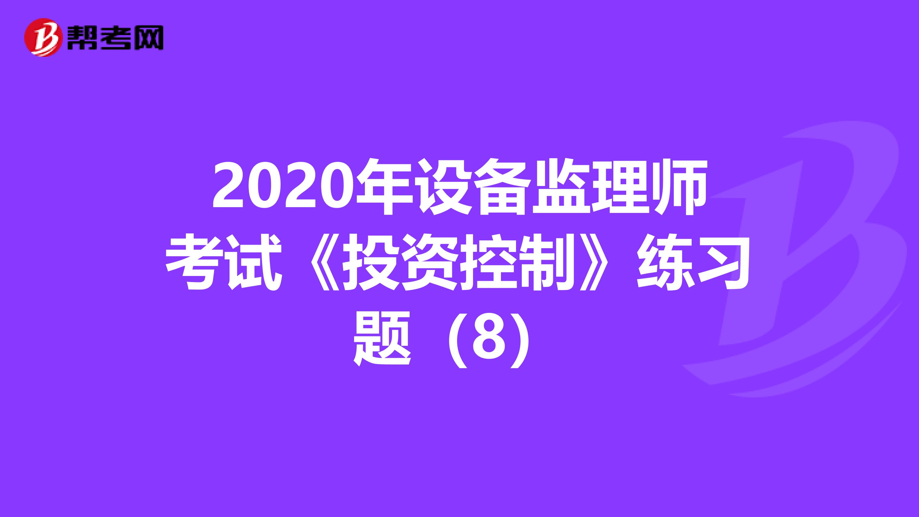 2020年设备监理师考试《投资控制》练习题（8）