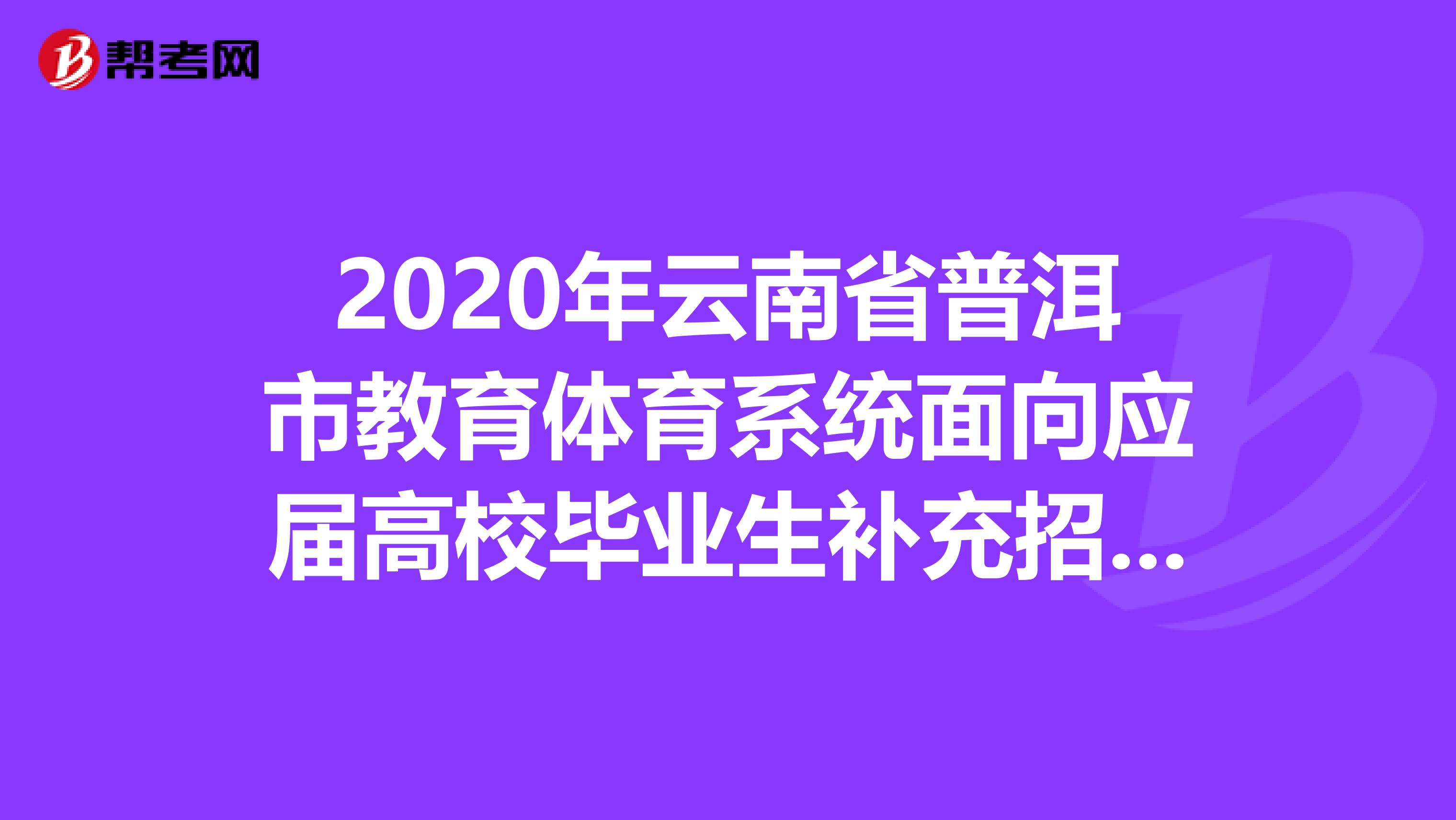 2020年云南省普洱市教育体育系统面向应届高校毕业生补充招聘282名中小学幼儿园教师