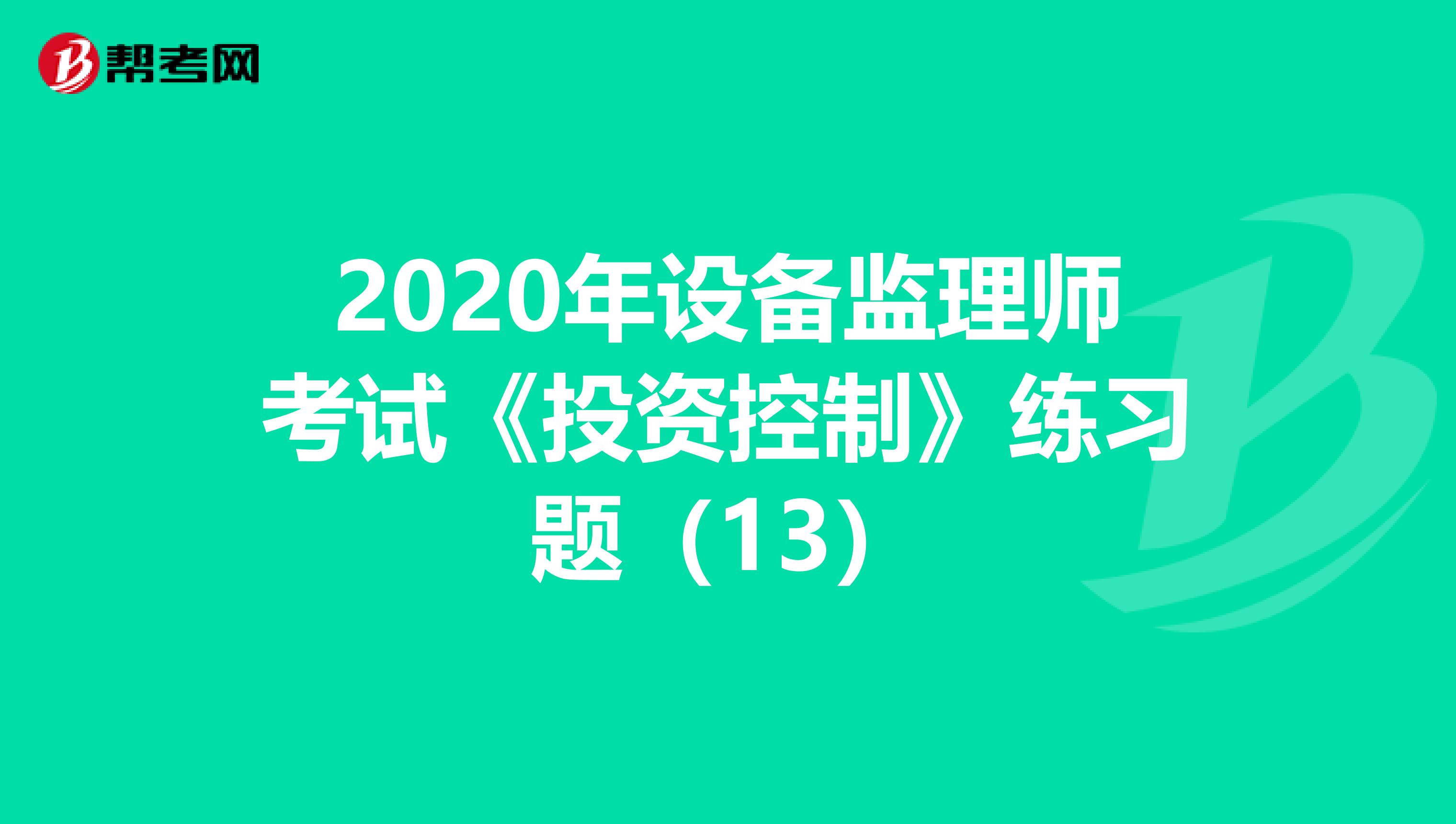 2020年设备监理师考试《投资控制》练习题（13）