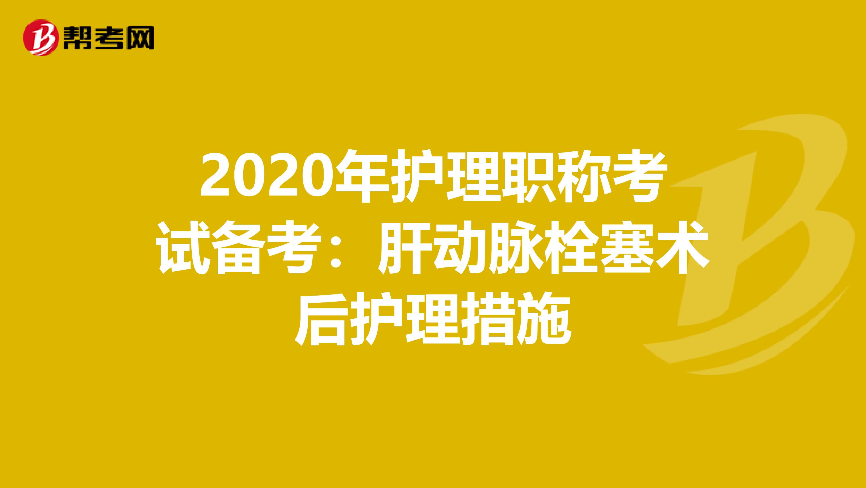 2020年护理职称考试备考：肝动脉栓塞术后护理措施