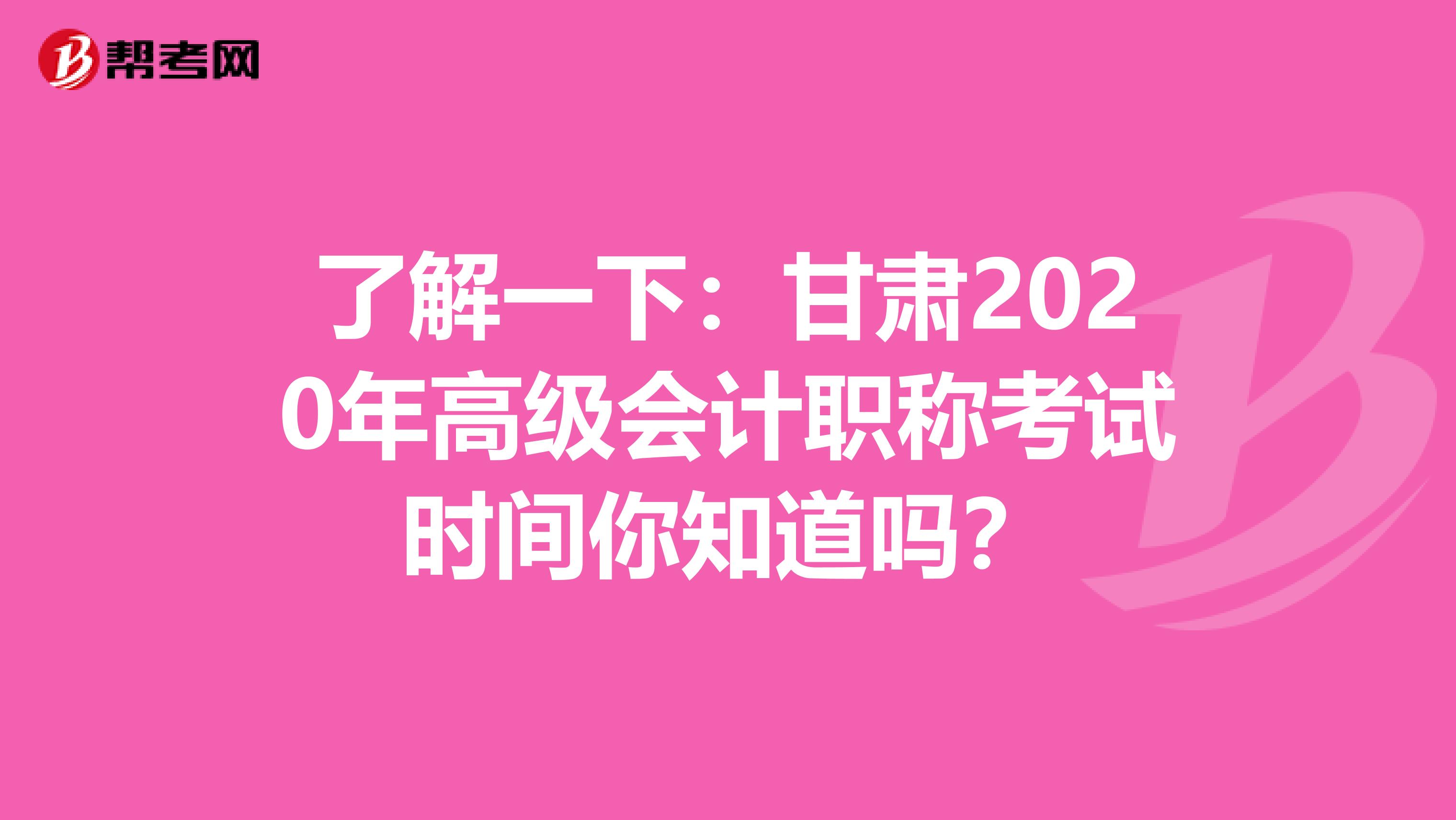 了解一下：甘肃2020年高级会计职称考试时间你知道吗？