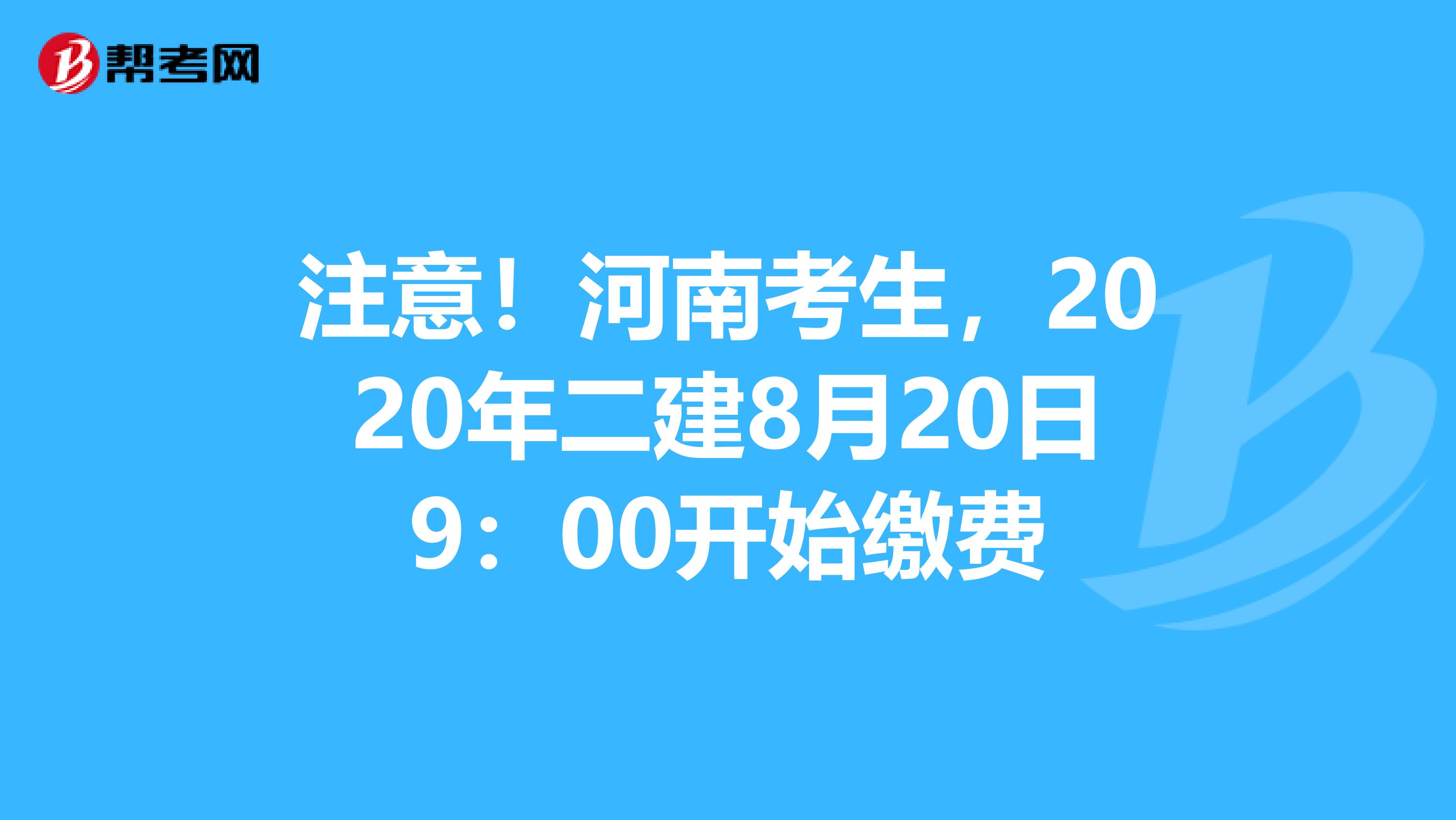 注意！河南考生，2020年二建8月20日9：00开始缴费